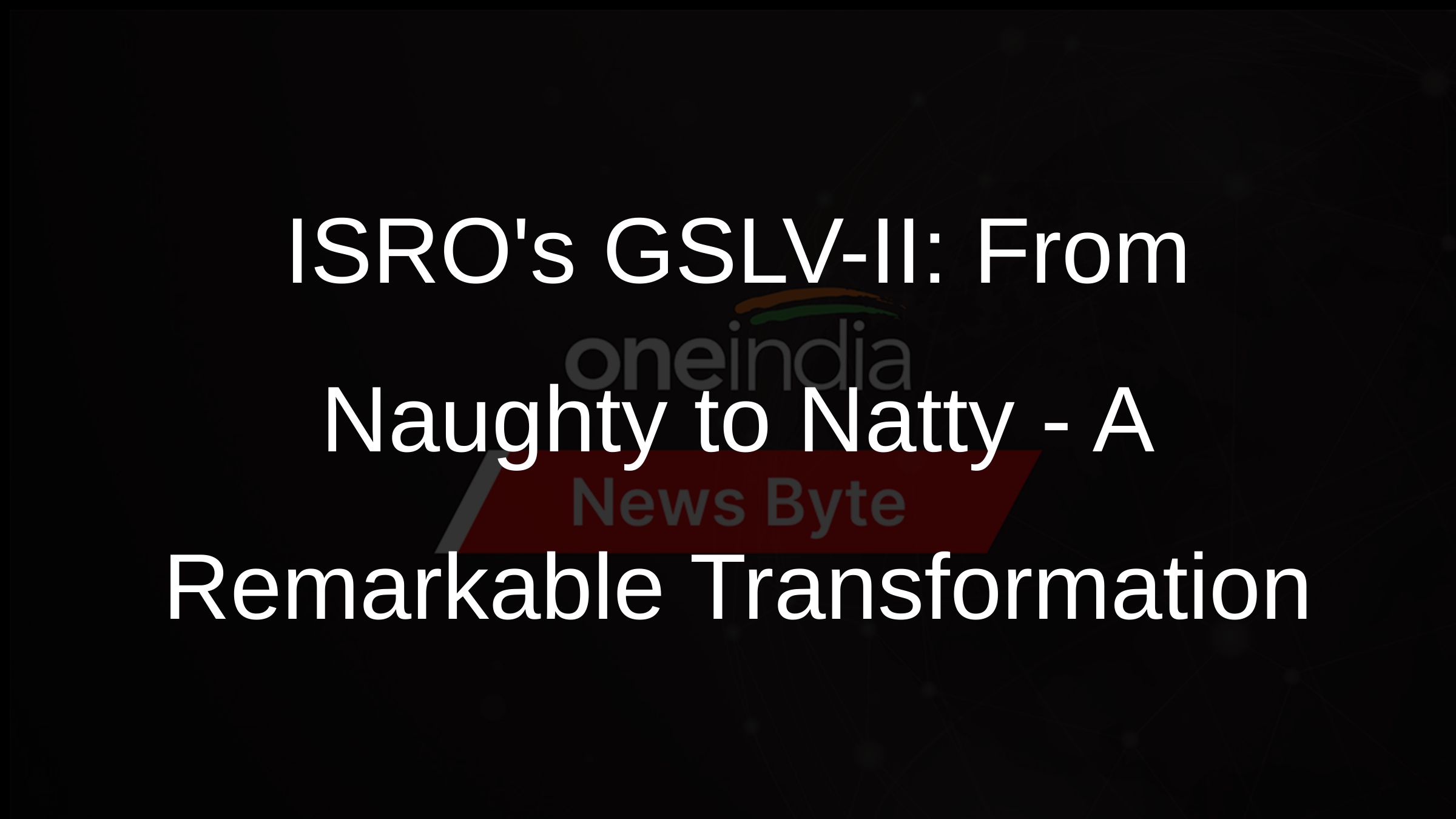ISROs GSLV-II: From Naughty to Natty - A Remarkable Transformation ISROs GSLV-II: From Naughty to Natty - A Remarkable Transformation