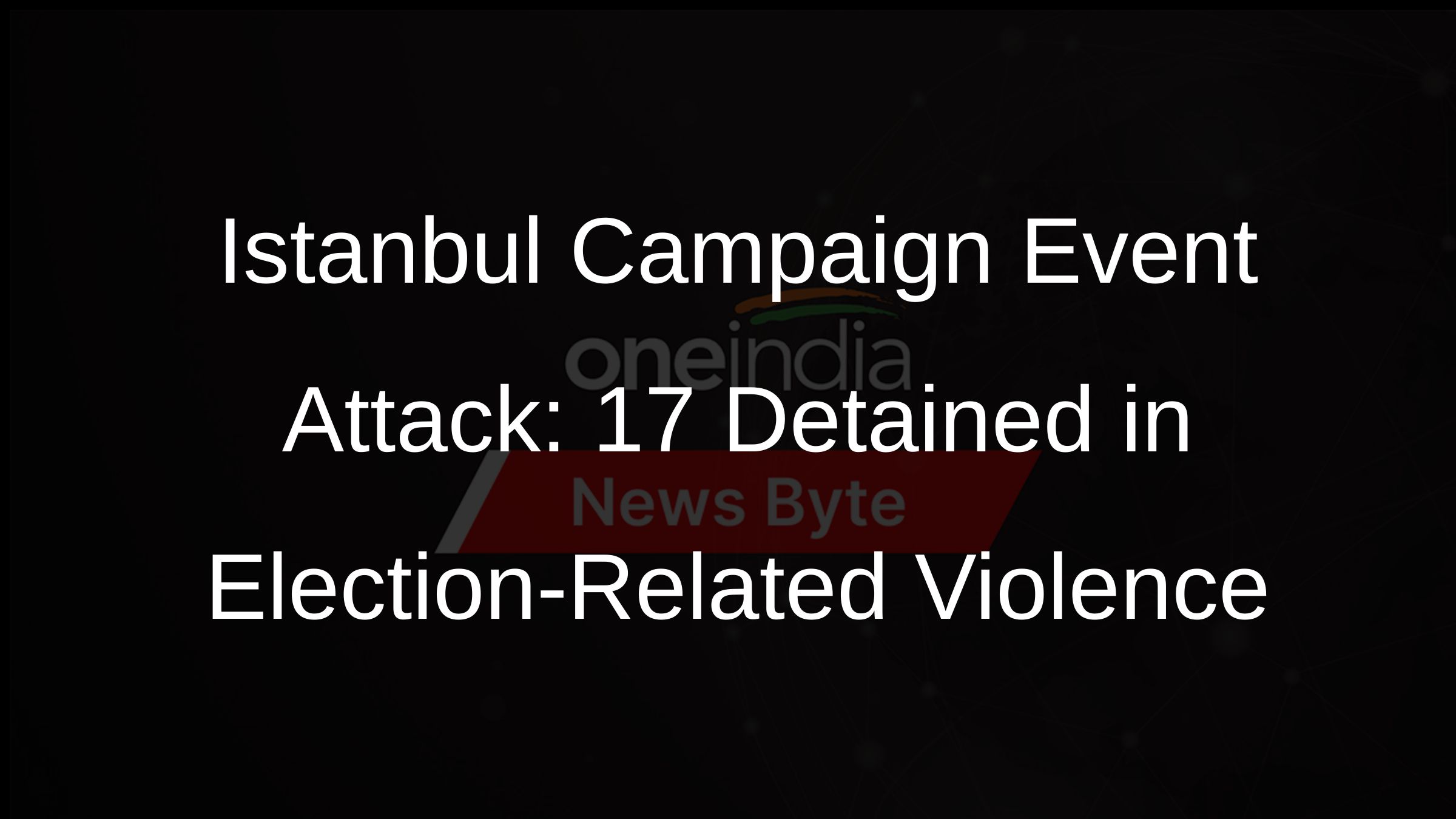 Istanbul Campaign Event Attack: 17 Detained in Election-Related Violence