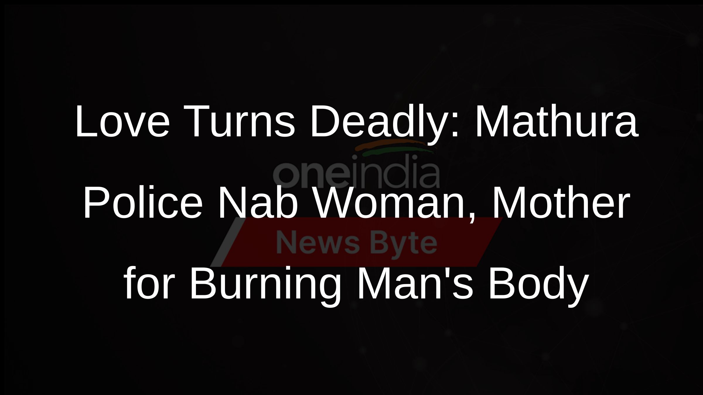 Love Turns Deadly: Mathura Police Nab Woman, Mother for Burning Mans Body