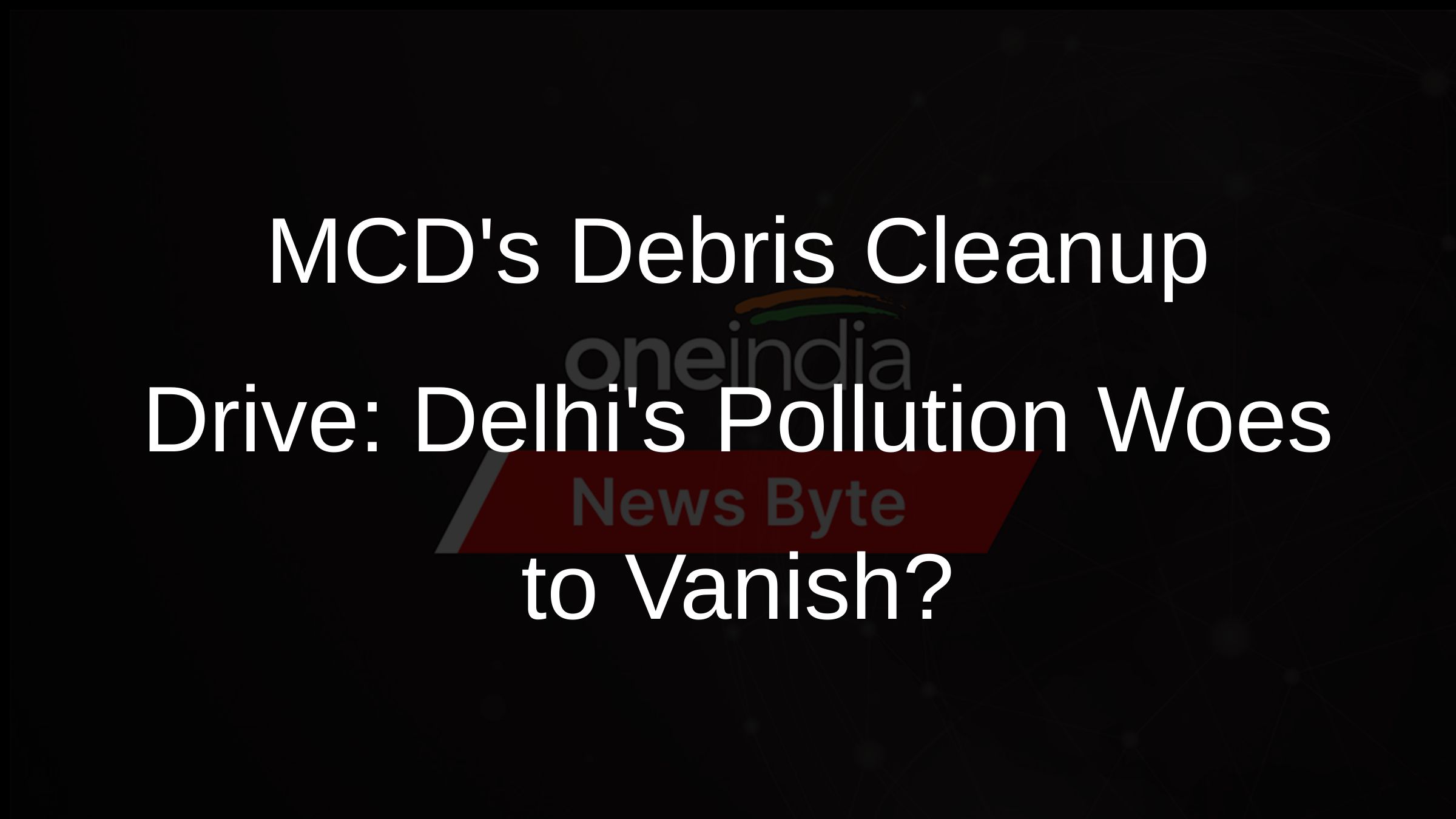 MCDs Debris Cleanup Drive: Delhis Pollution Woes to Vanish?