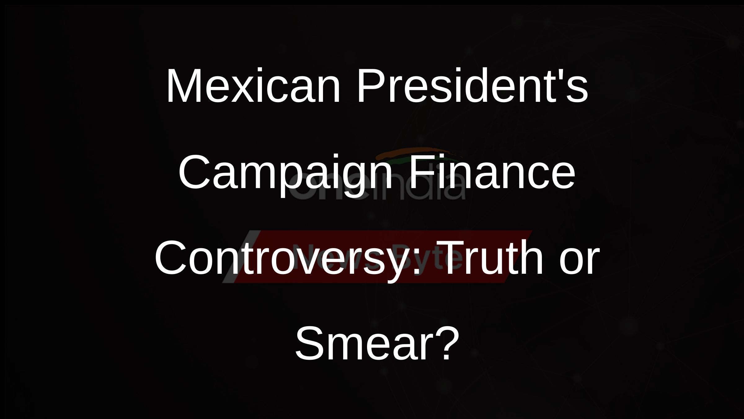 Mexican Presidents Campaign Finance Controversy: Truth or Smear?