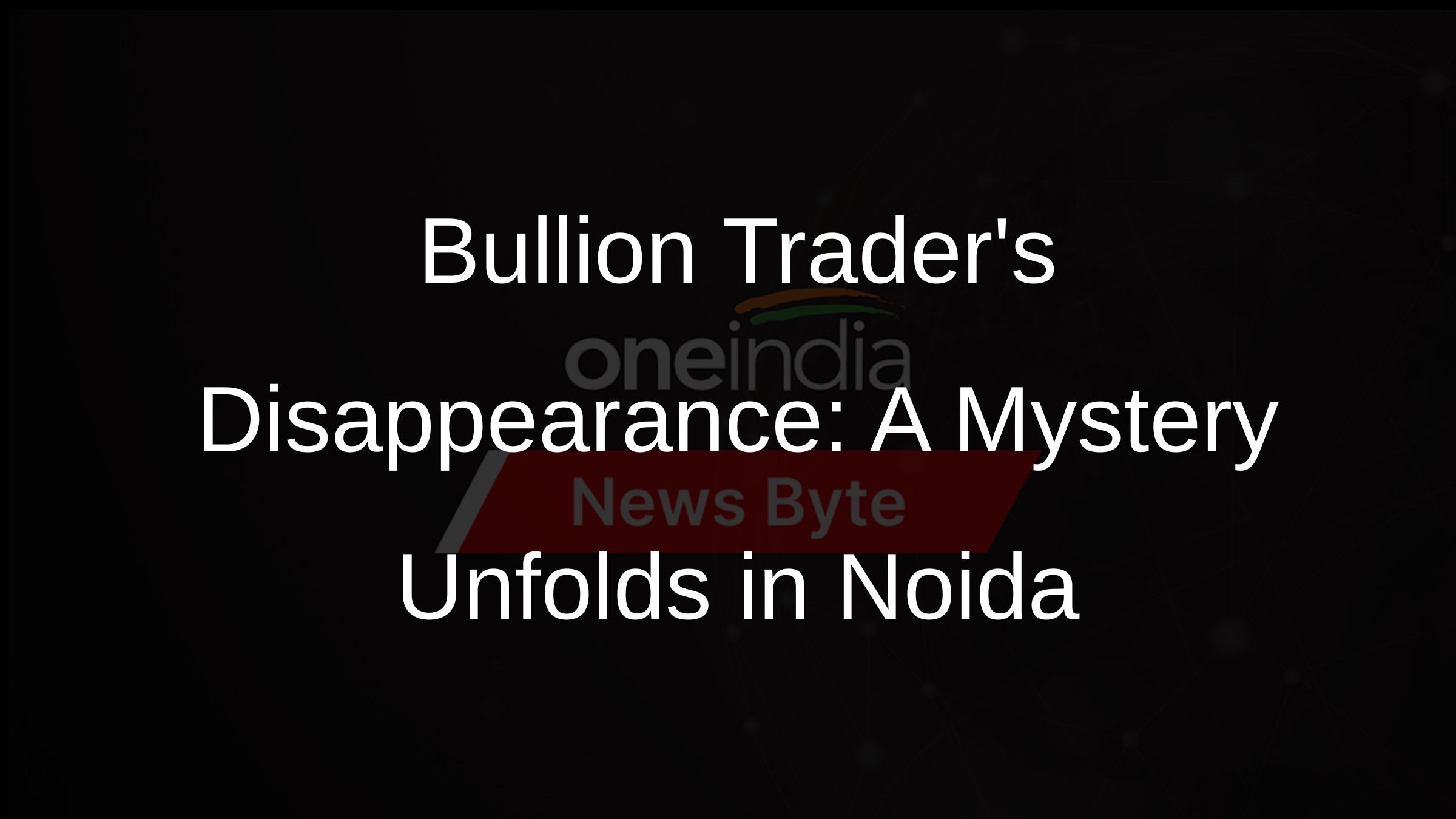 Bullion Traders Disappearance: A Mystery Unfolds in Noida