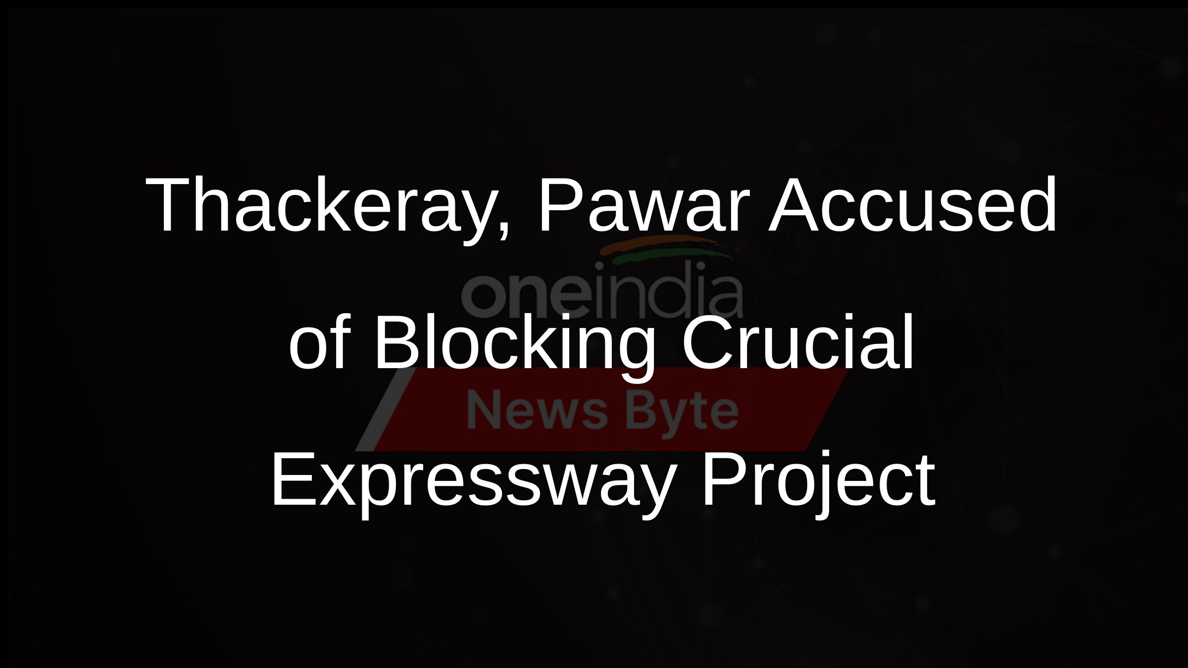 Thackeray, Pawar Accused of Blocking Crucial Expressway Project