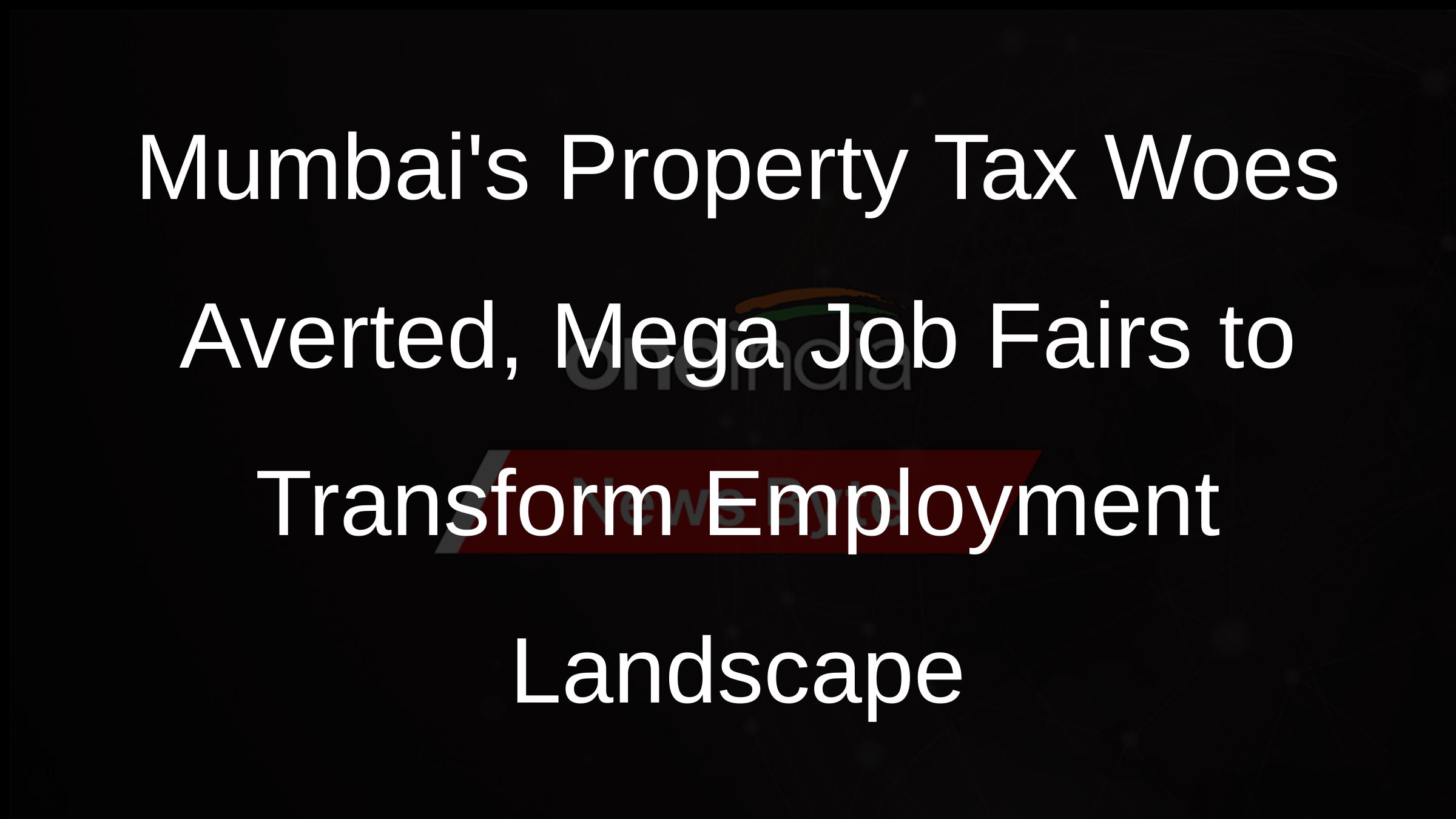 Mumbais Property Tax Woes Averted, Mega Job Fairs to Transform Employment Landscape