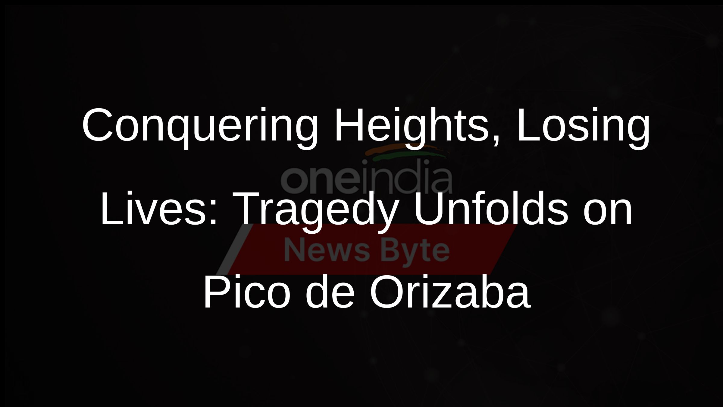 Conquering Heights, Losing Lives: Tragedy Unfolds on Pico de Orizaba