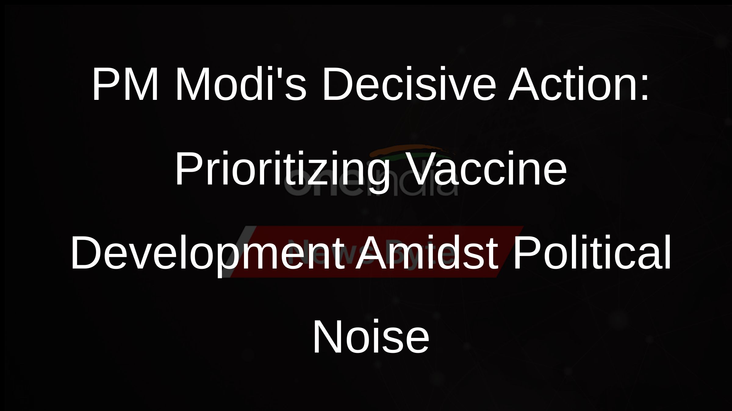 PM Modis Decisive Action: Prioritizing Vaccine Development Amidst Political Noise