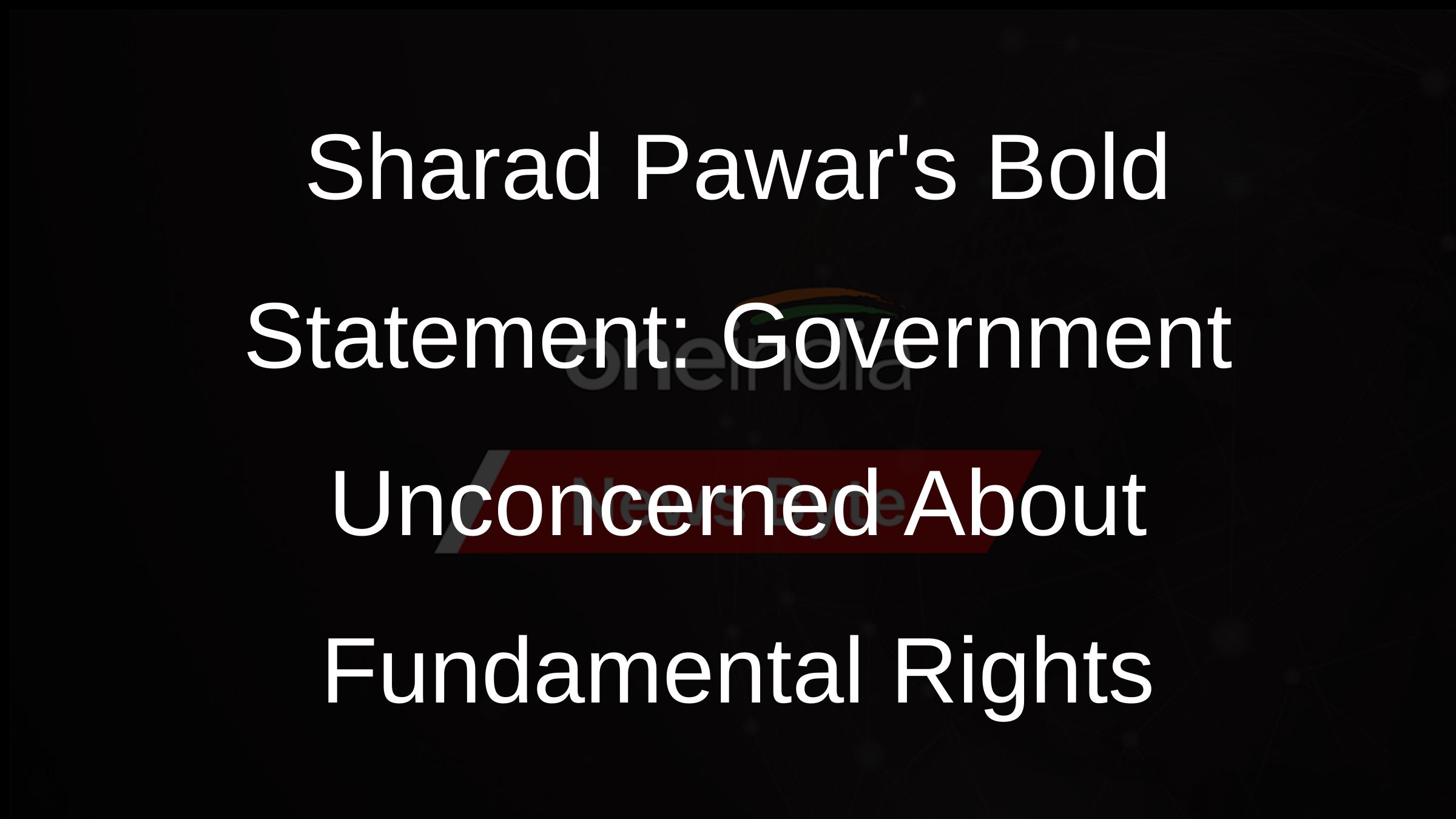 Sharad Pawars Bold Statement: Government Unconcerned About Fundamental Rights
