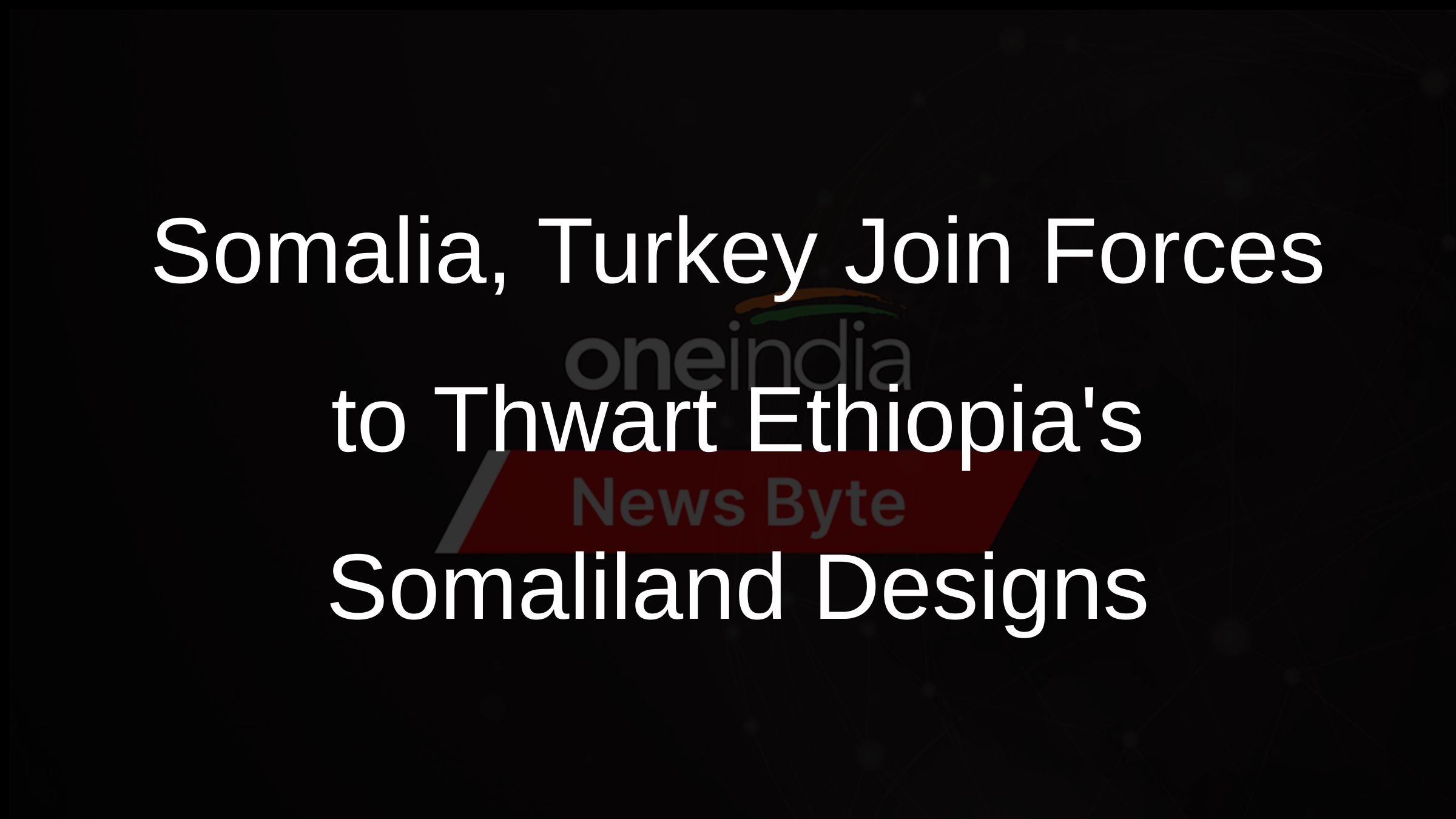 Somalia, Turkey Join Forces to Thwart Ethiopias Somaliland Designs