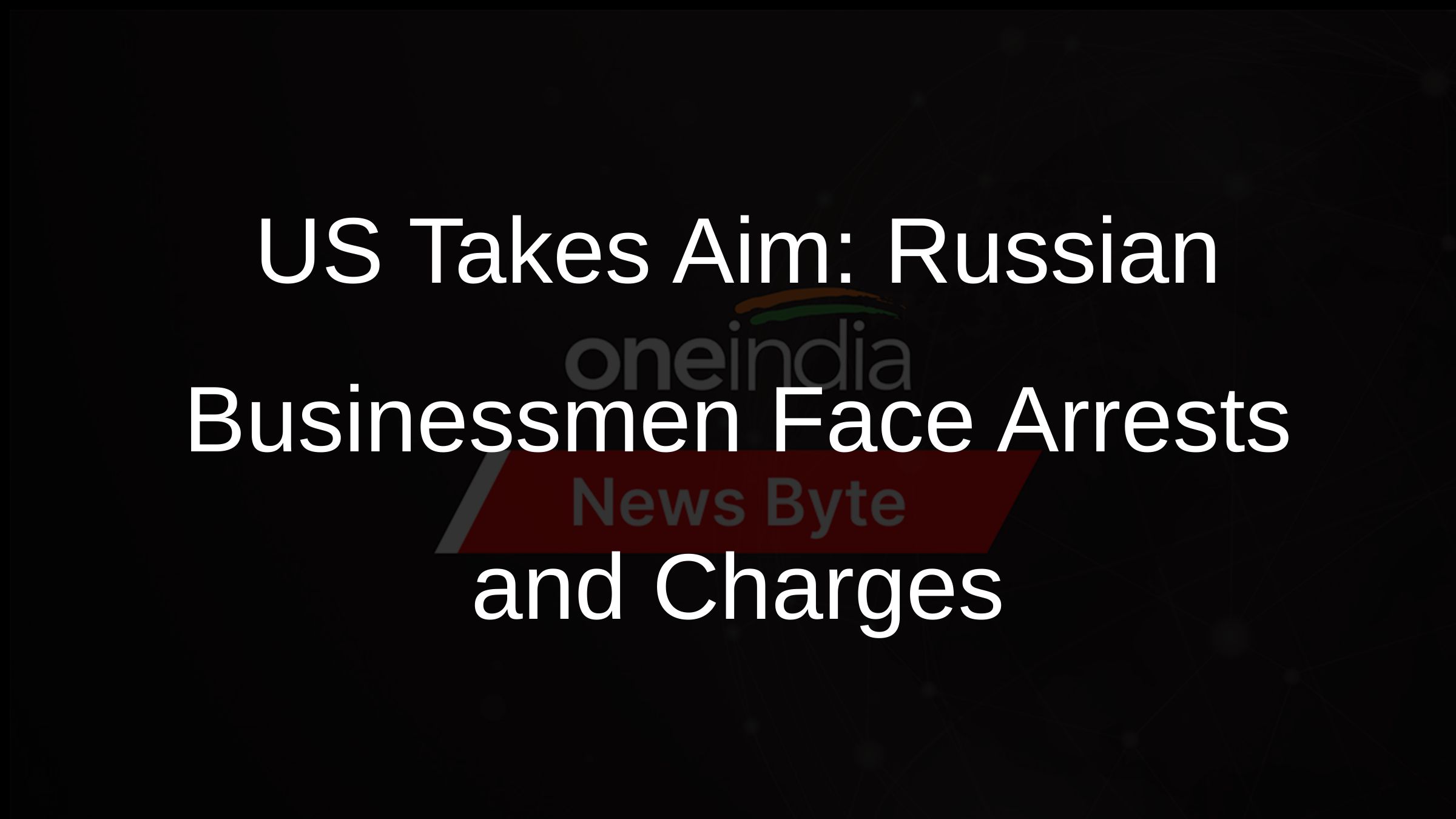 US Takes Aim: Russian Businessmen Face Arrests and Charges