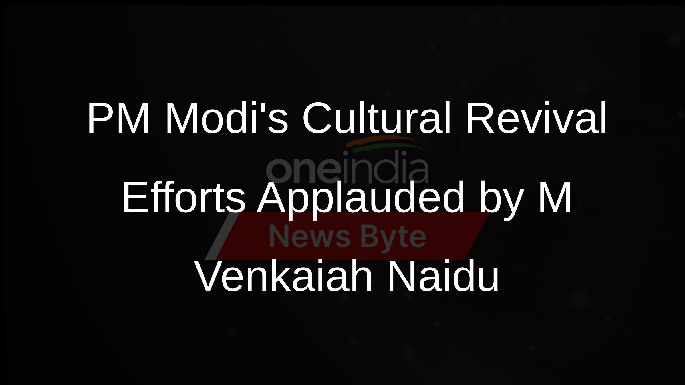 PM Modis Cultural Revival Efforts Applauded by M Venkaiah Naidu