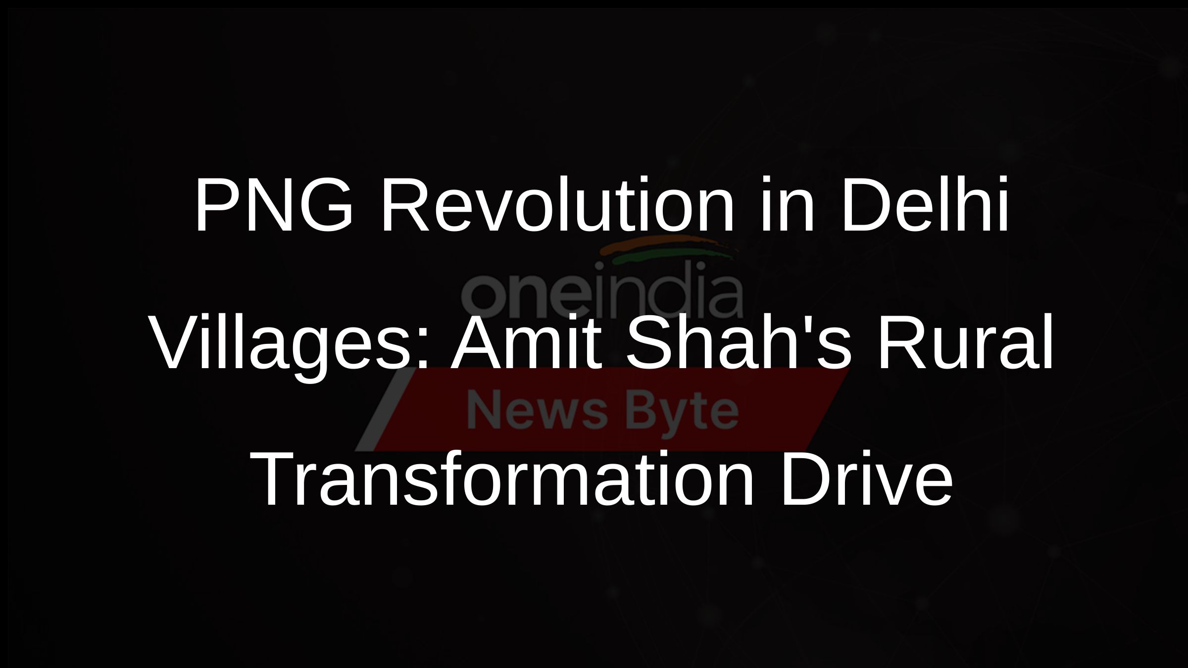 PNG Revolution in Delhi Villages: Amit Shahs Rural Transformation Drive