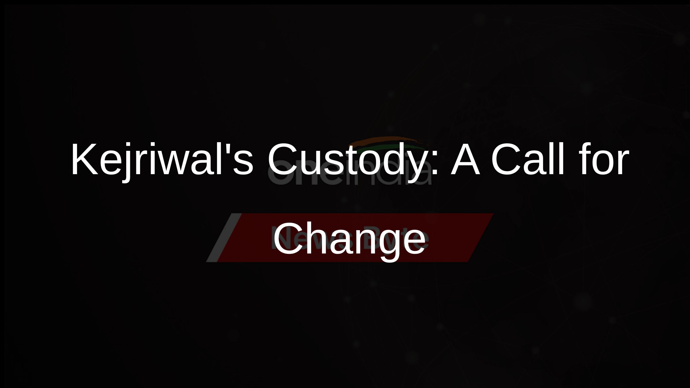 Kejriwals Custody: A Call for Change