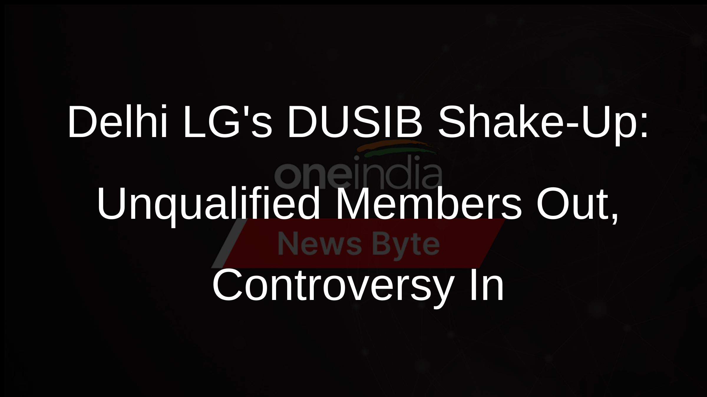 Delhi LGs DUSIB Shake-Up: Unqualified Members Out, Controversy In