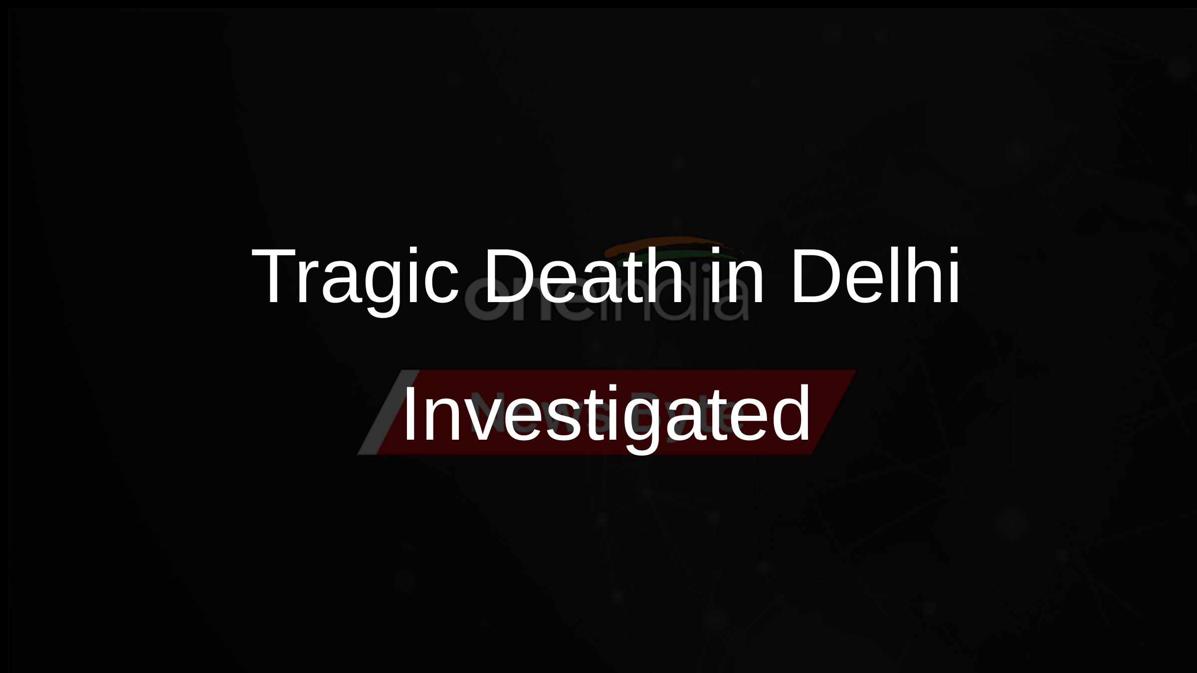 Tragic Death in Delhi Investigated