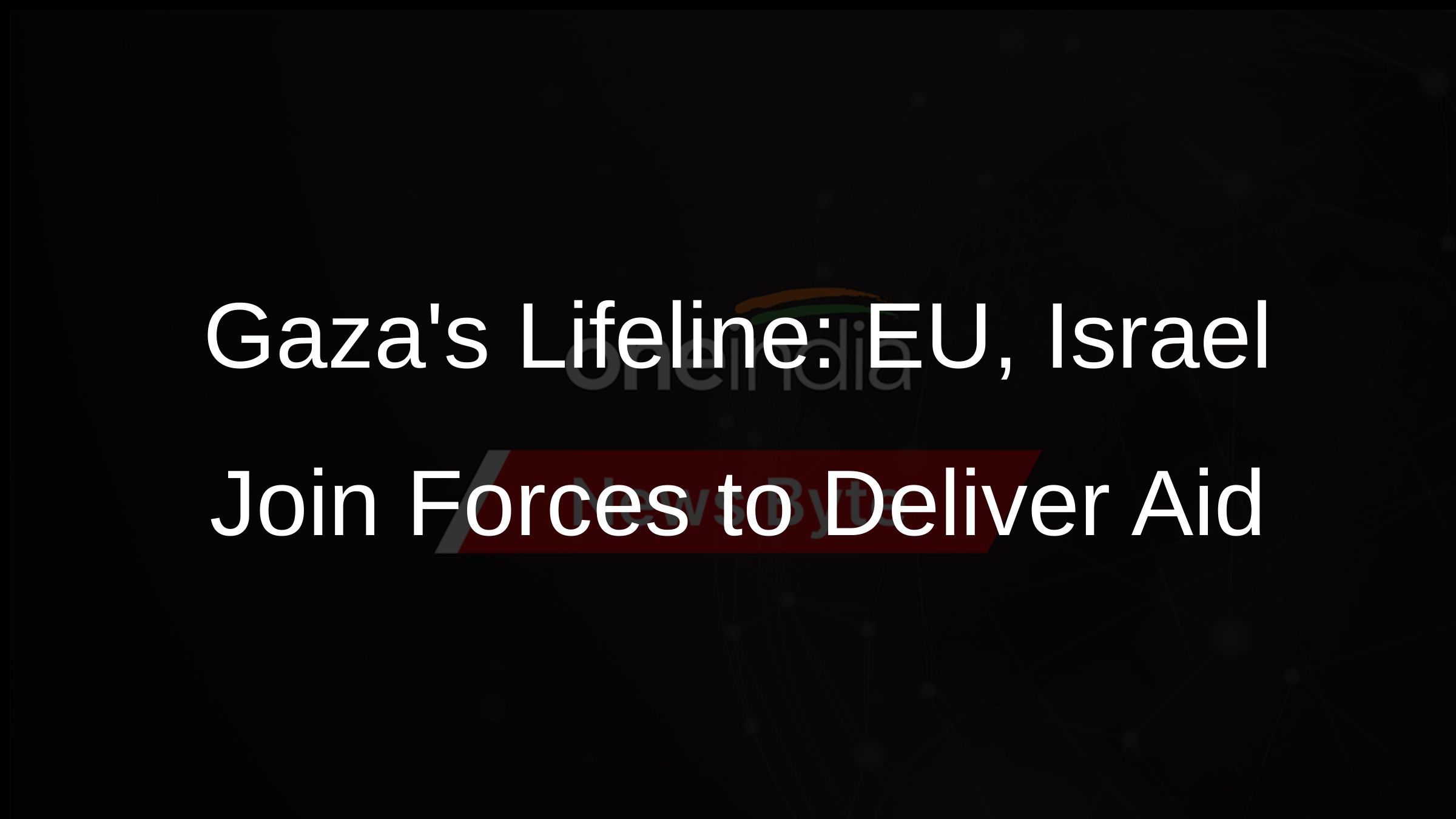 Gazas Lifeline: EU, Israel Join Forces to Deliver Aid
