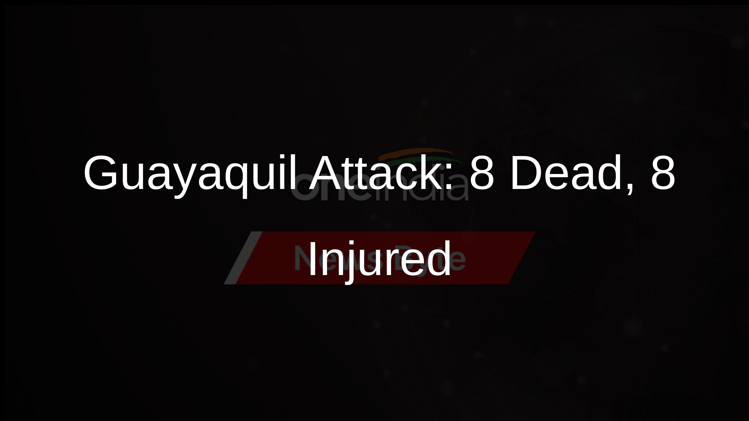 Guayaquil Attack: 8 Dead, 8 Injured Guayaquil Attack: 8 Dead, 8 Injured