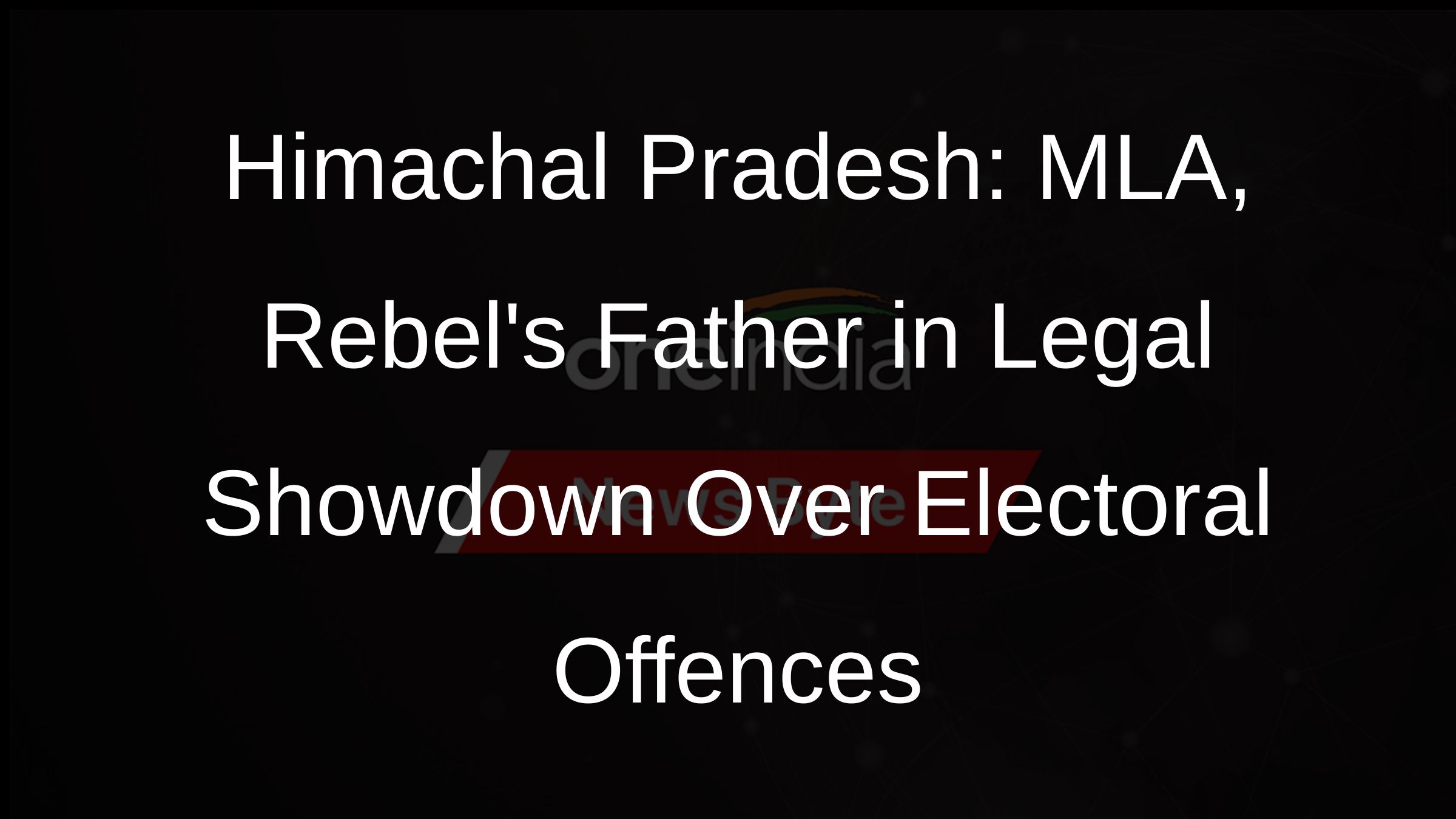 Himachal Pradesh: MLA, Rebels Father in Legal Showdown Over Electoral Offences