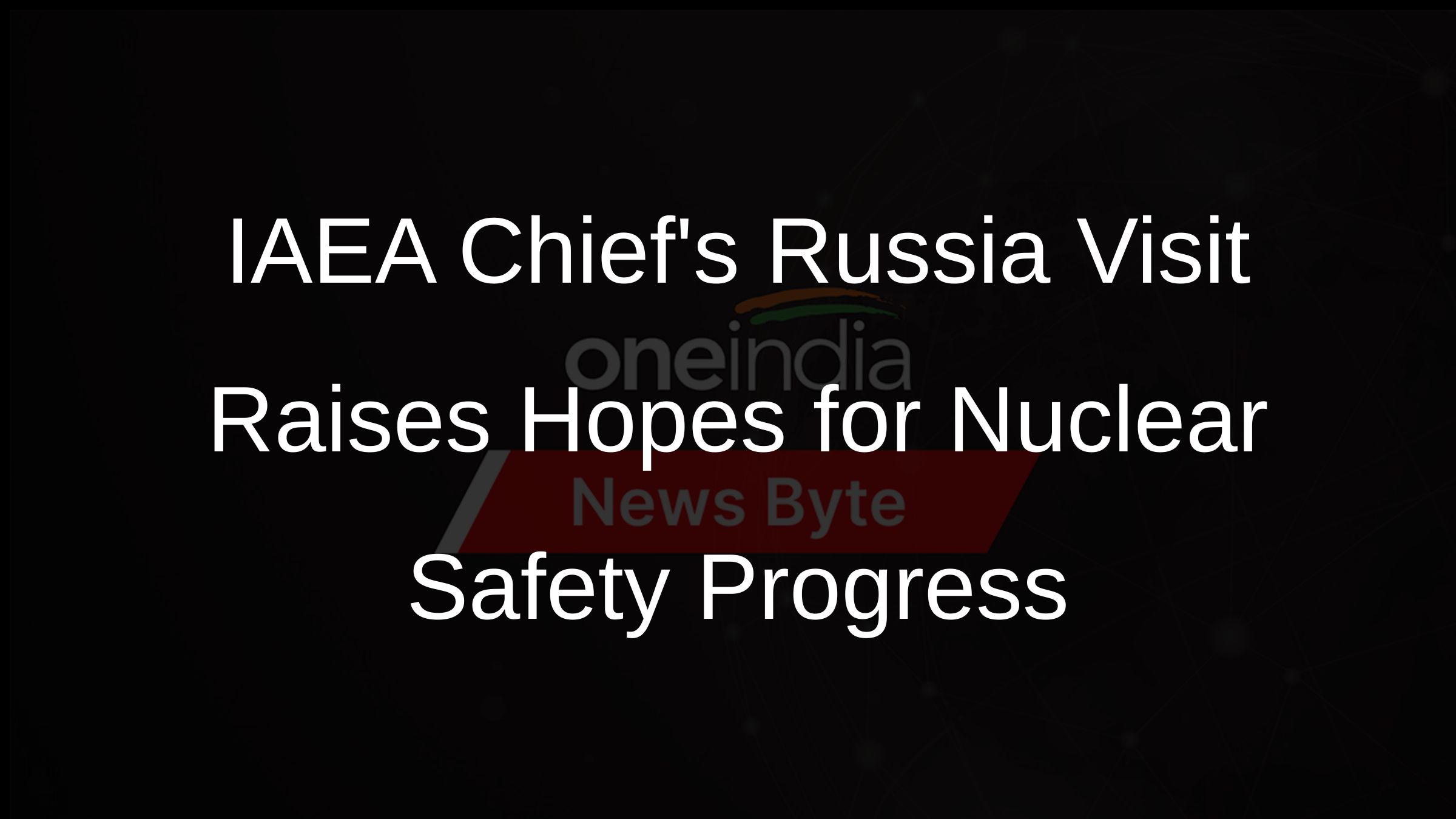 IAEA Chiefs Russia Visit Raises Hopes for Nuclear Safety Progress