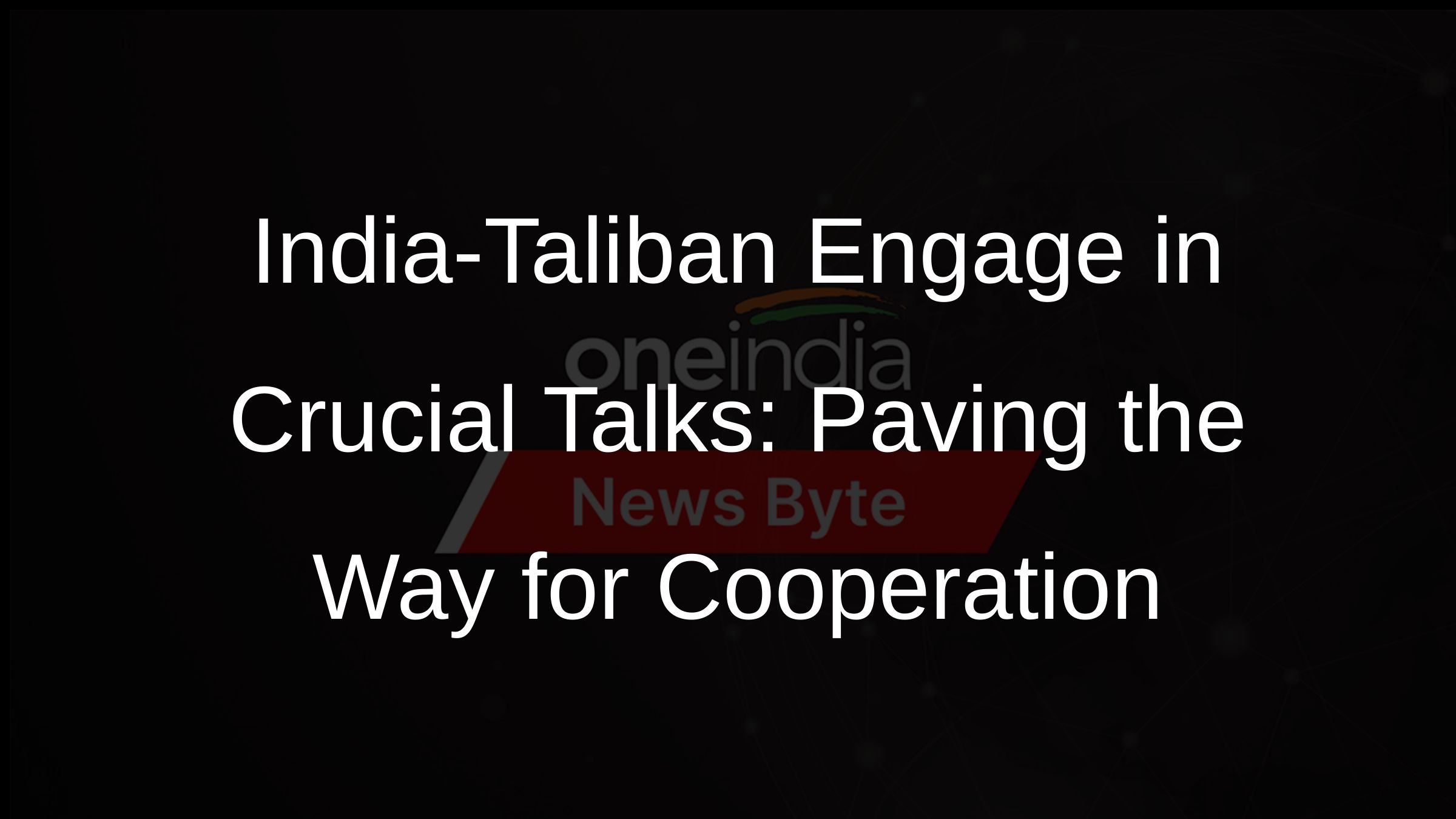 India-Taliban Engage in Crucial Talks: Paving the Way for Cooperation