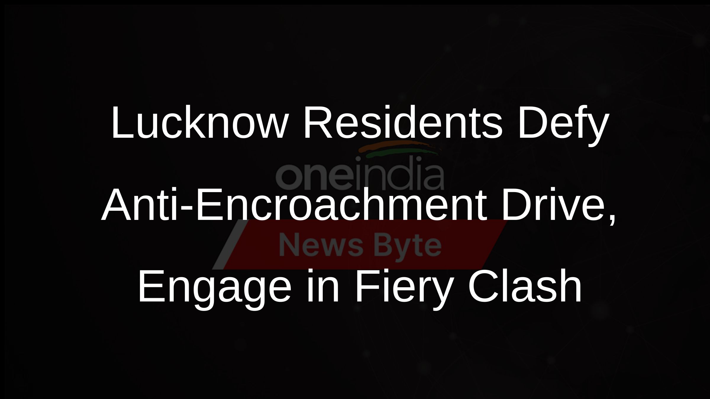 Lucknow Residents Defy Anti-Encroachment Drive, Engage in Fiery Clash