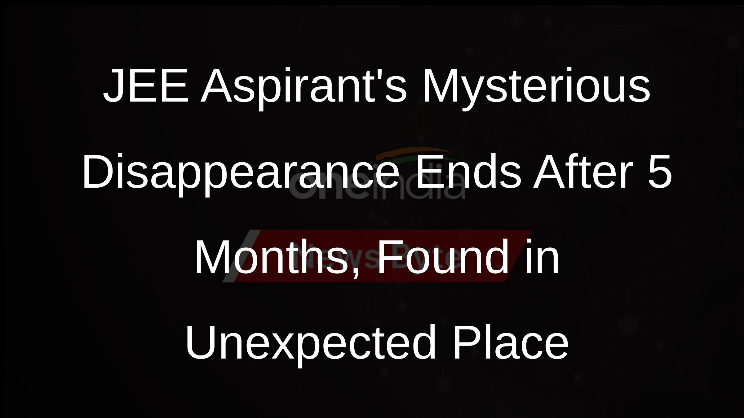 JEE Aspirants Mysterious Disappearance Ends After 5 Months, Found in Unexpected Place