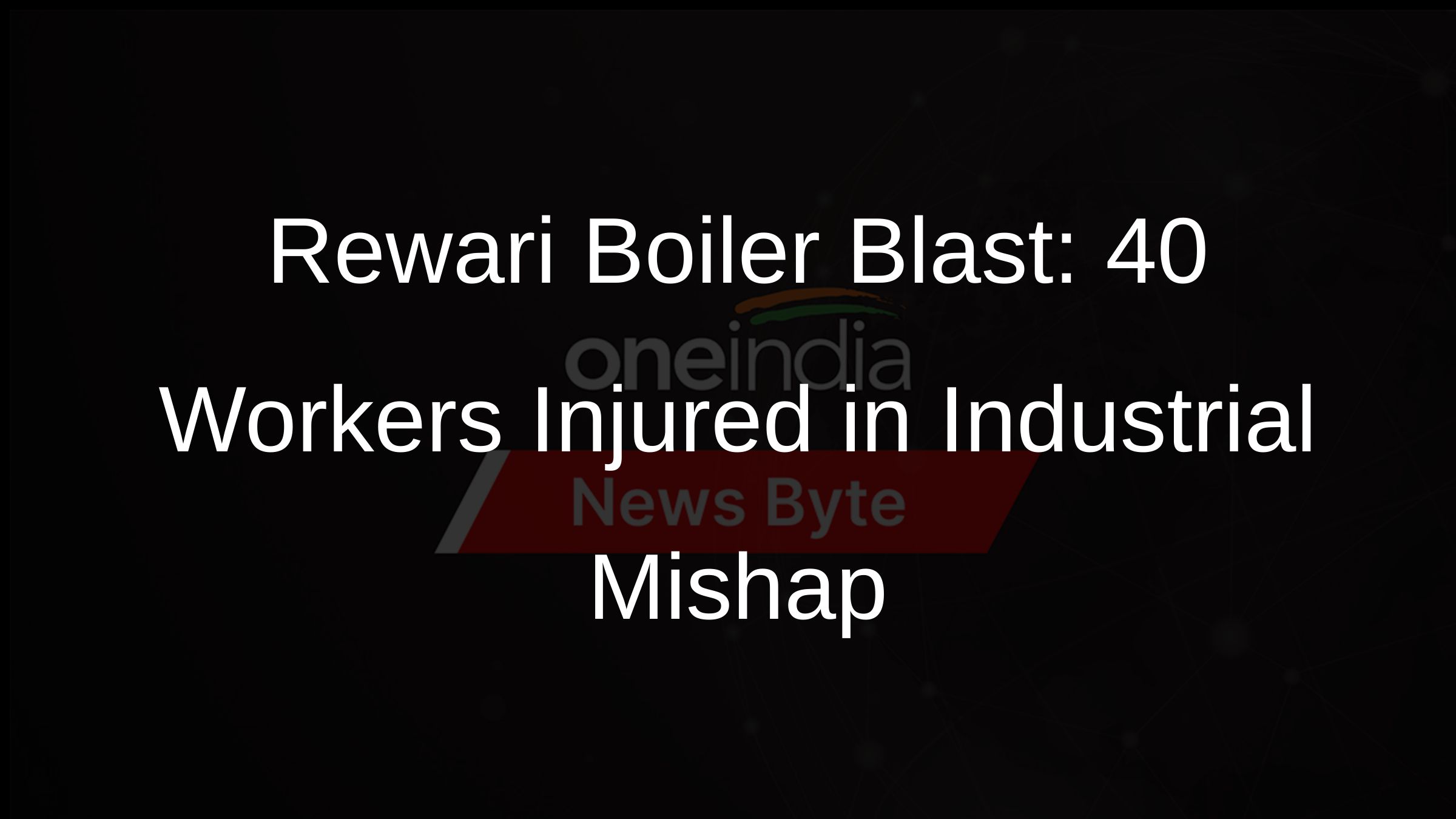 Rewari Boiler Blast: 40 Workers Injured in Industrial Mishap