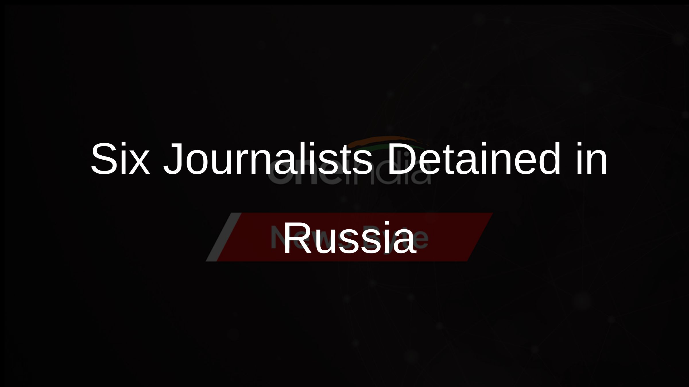 Six Journalists Detained in Russia