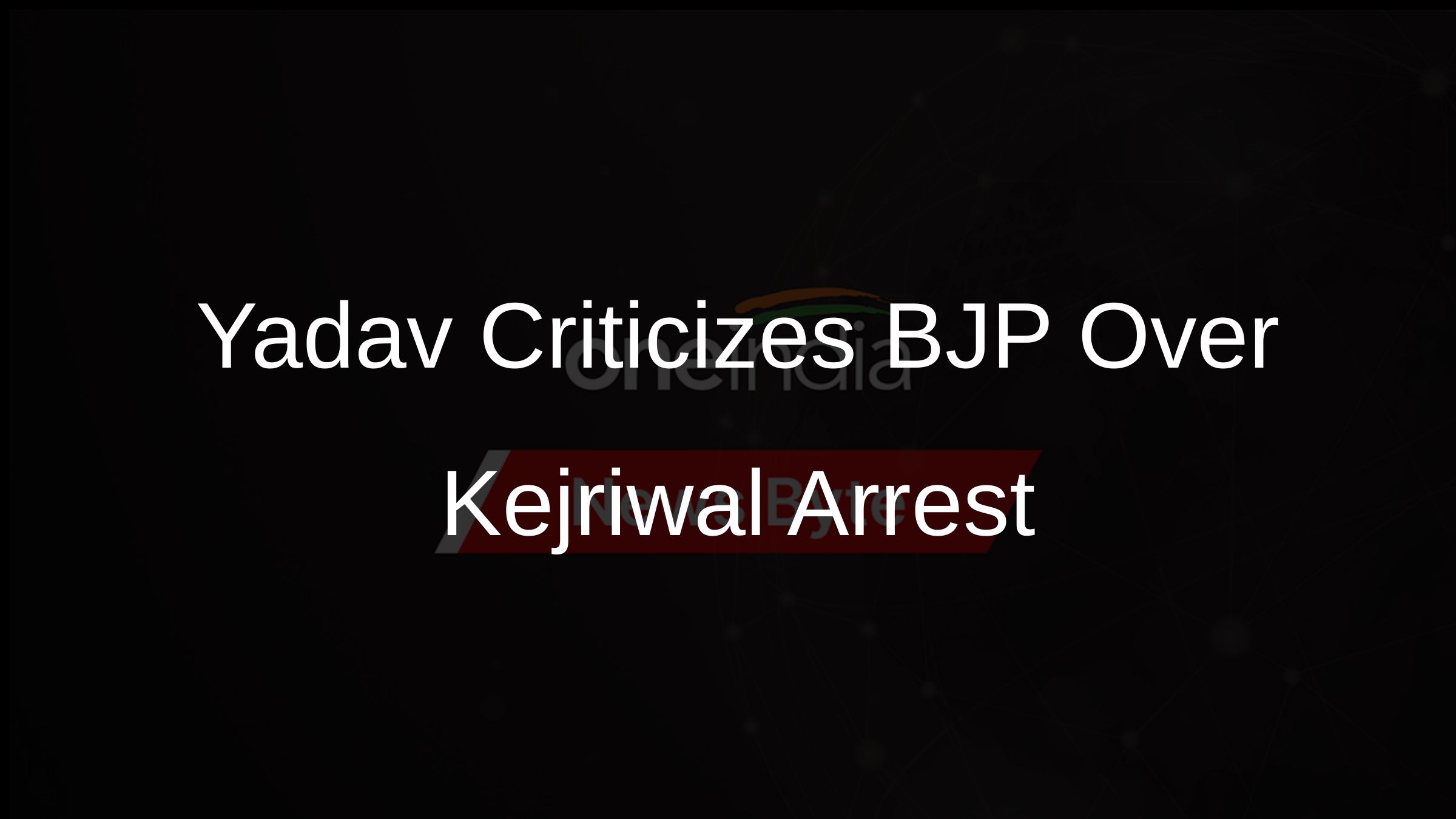 Yadav Criticizes BJP Over Kejriwal Arrest