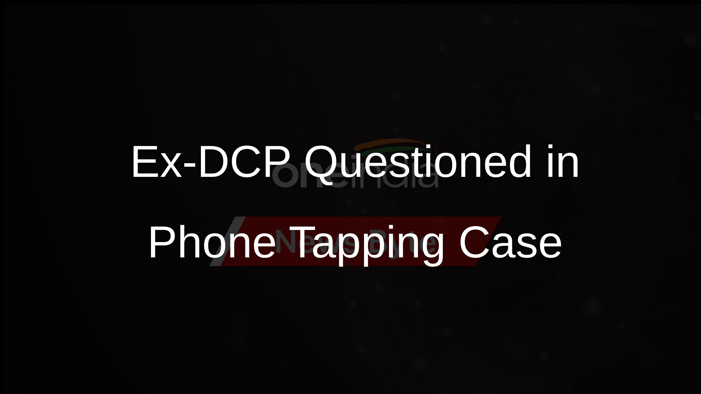 Ex-DCP Questioned in Phone Tapping Case