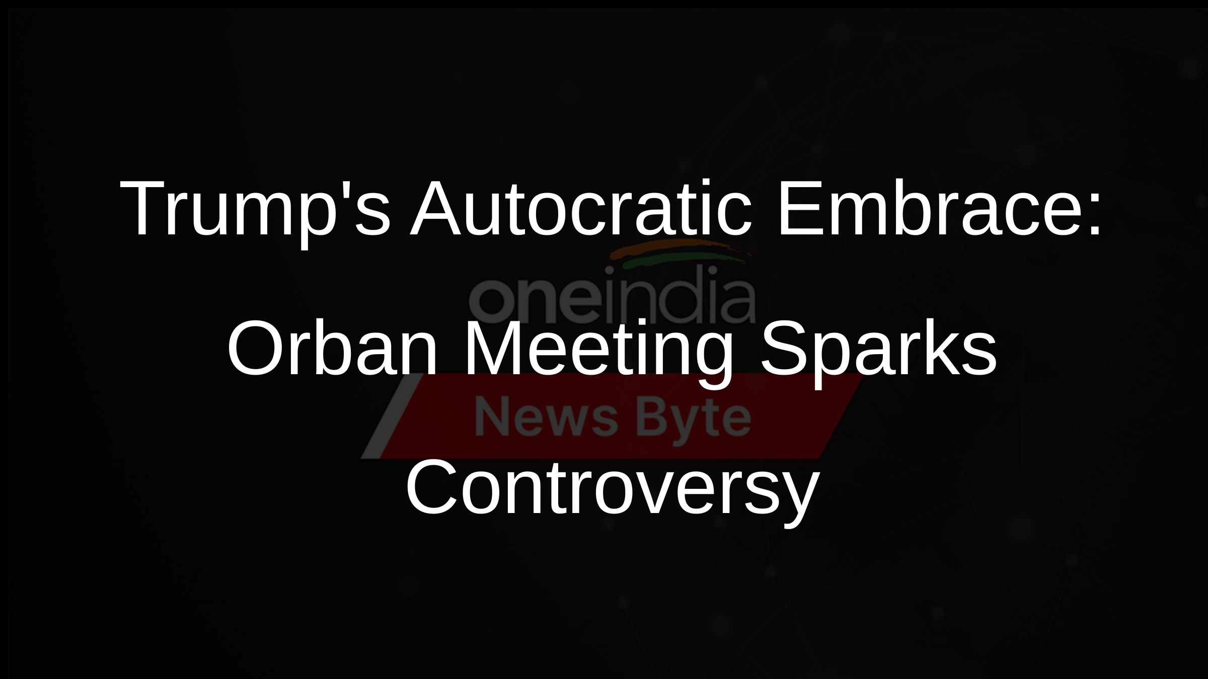 Trumps Autocratic Embrace: Orban Meeting Sparks Controversy