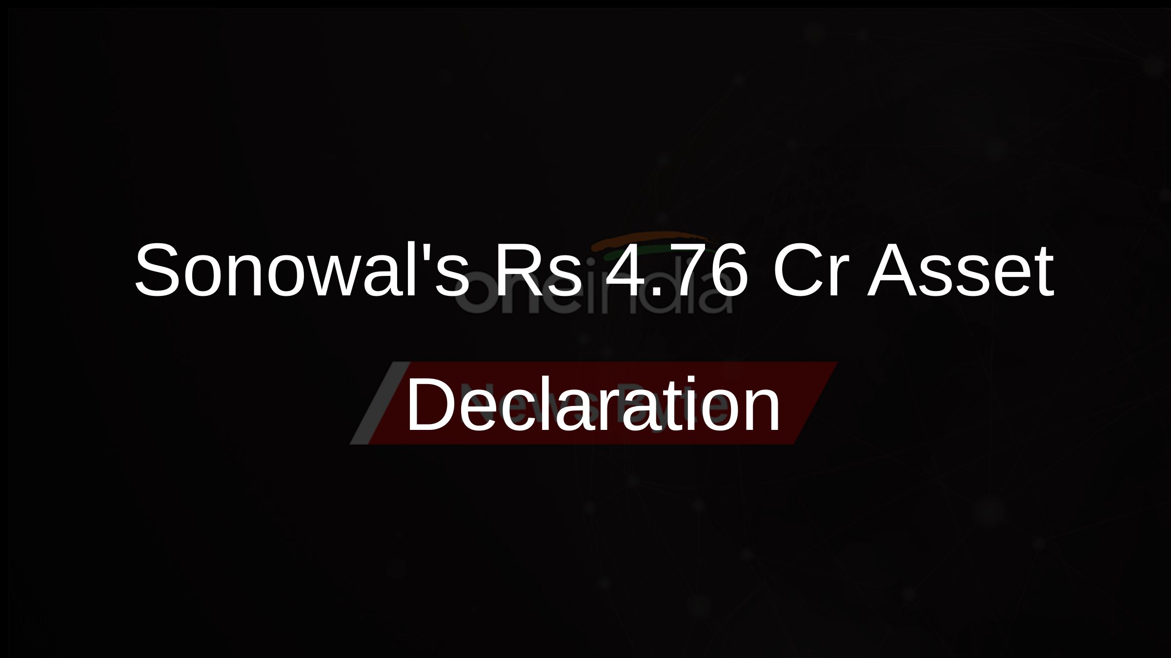 Sonowals Rs 4.76 Cr Asset Declaration
