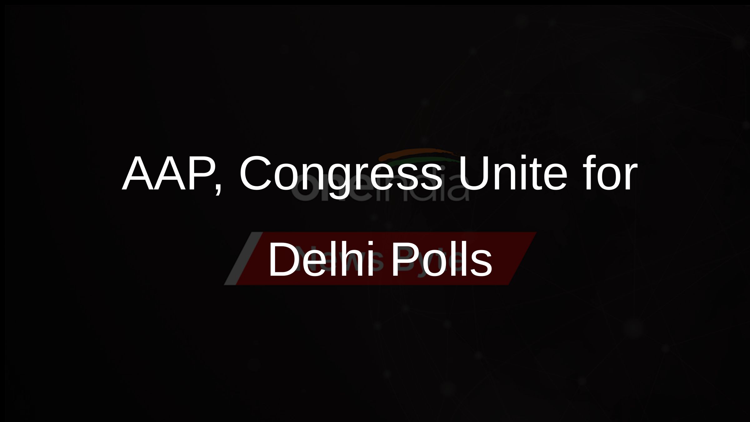 AAP, Congress Unite for Delhi Polls