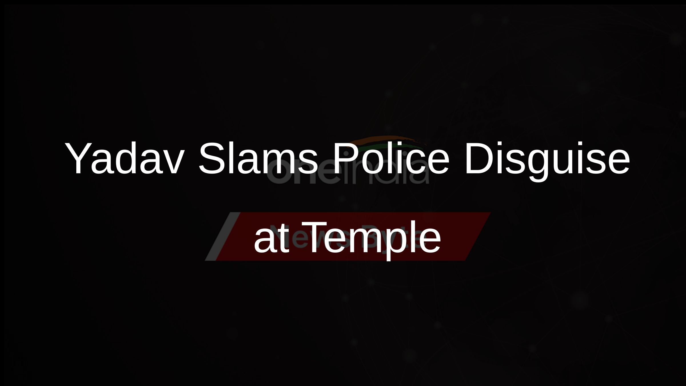 Yadav Slams Police Disguise at Temple