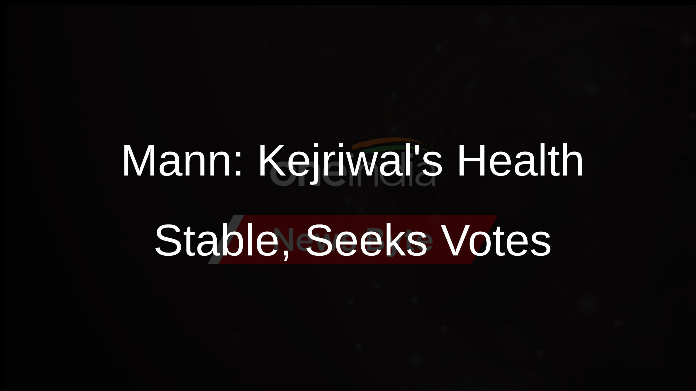 Mann: Kejriwals Health Stable, Seeks Votes