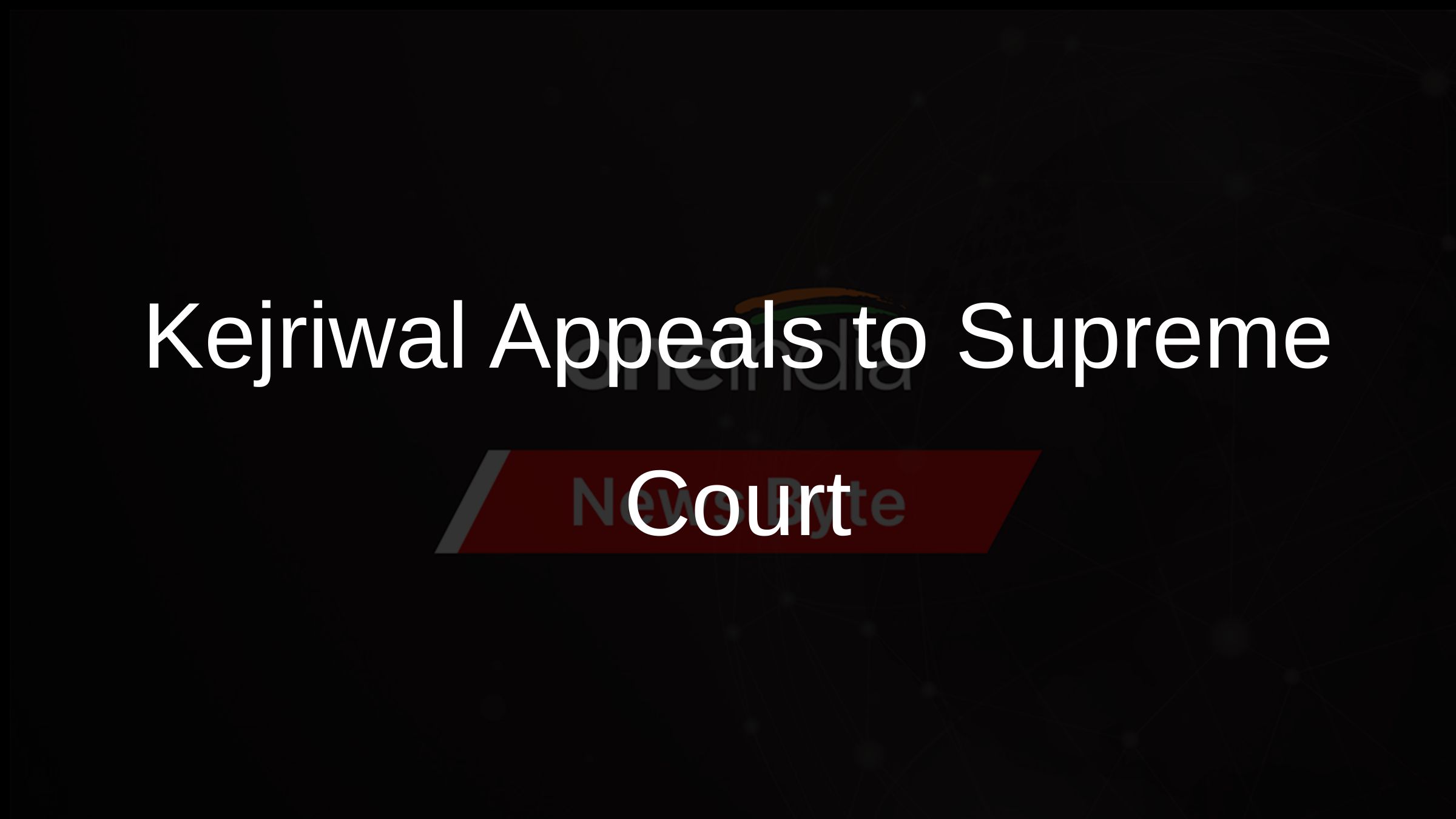 Kejriwal Appeals to Supreme Court