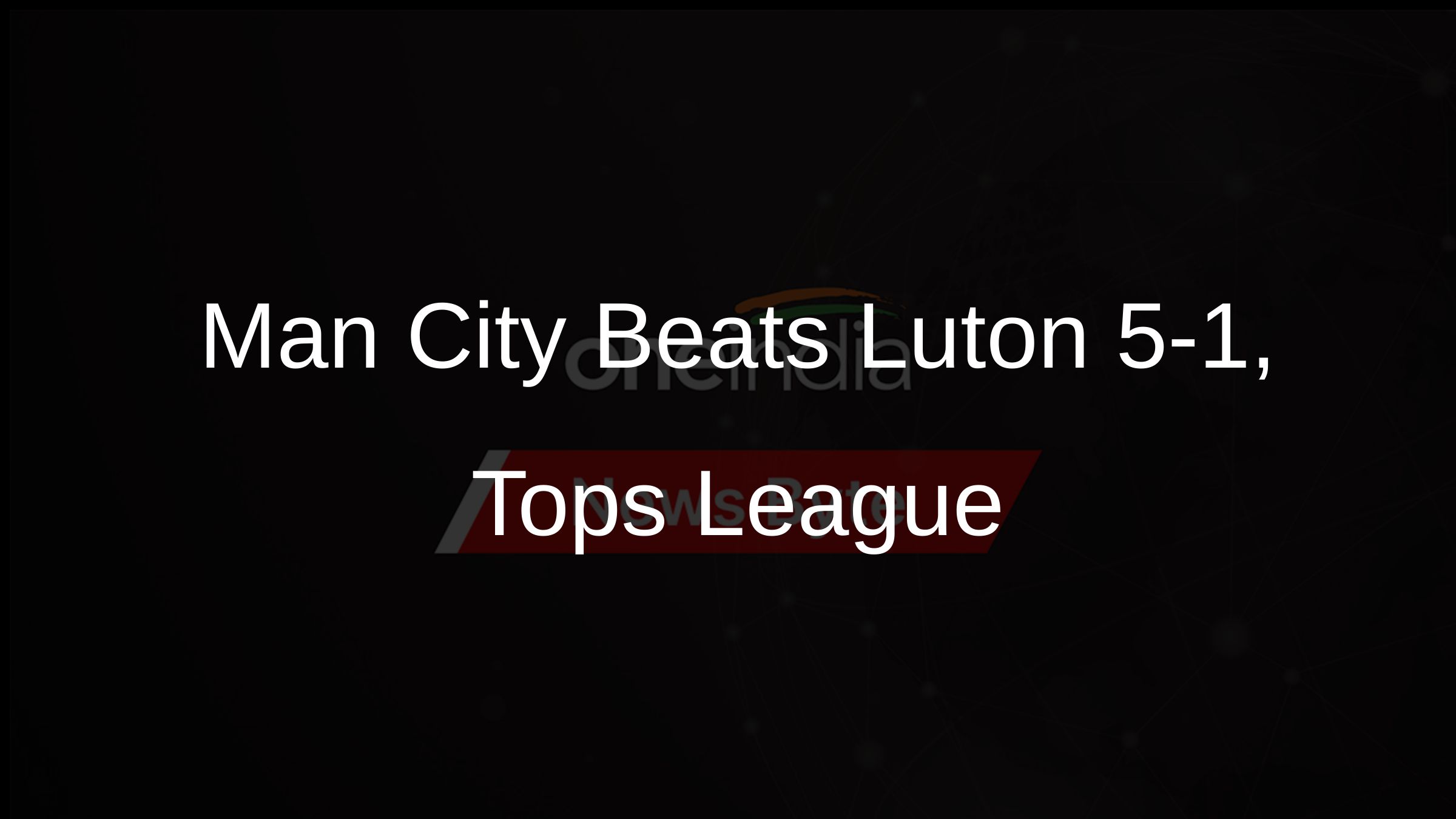 Man City Beats Luton 5-1, Tops League