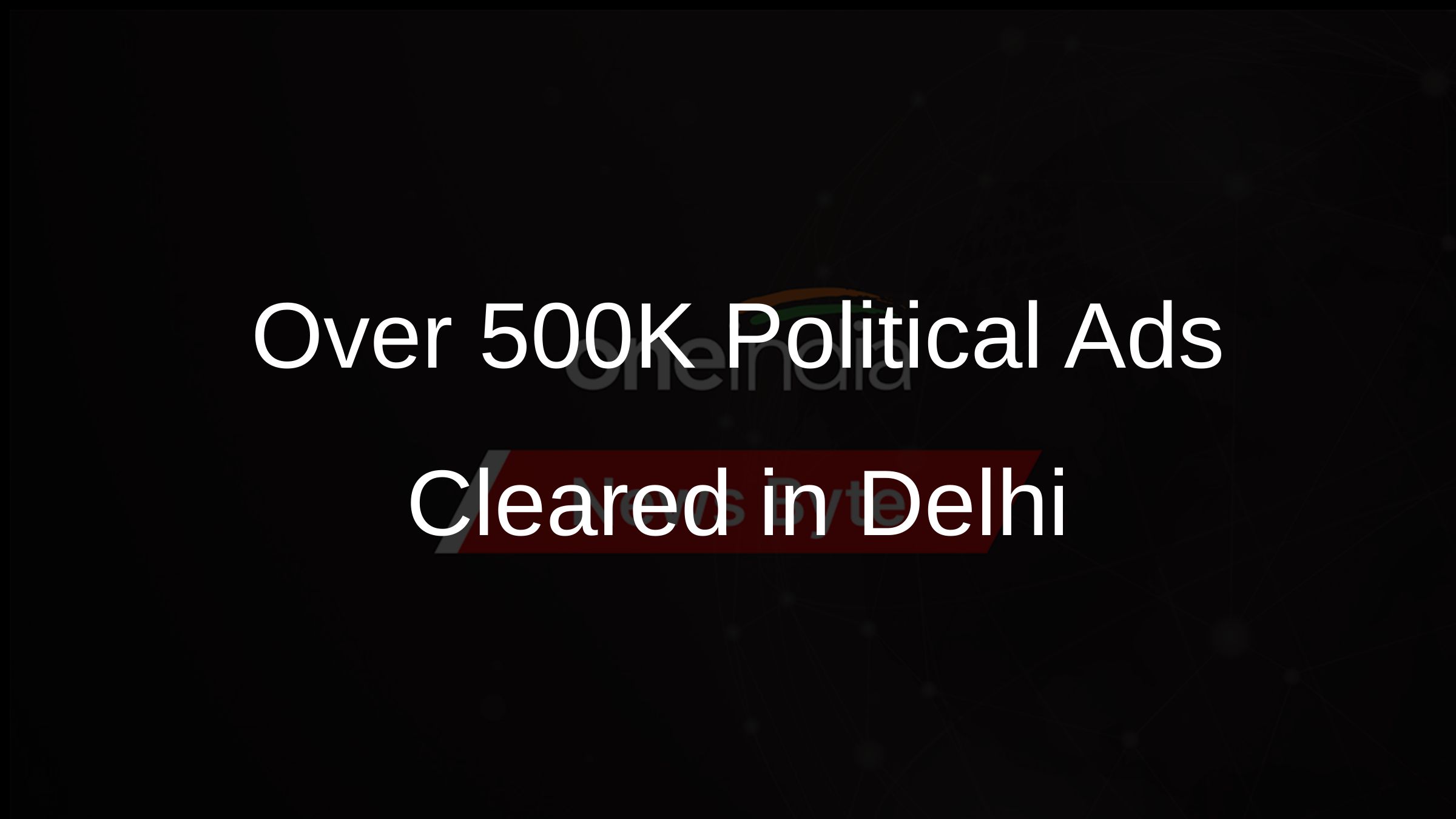 Over 500K Political Ads Cleared in Delhi