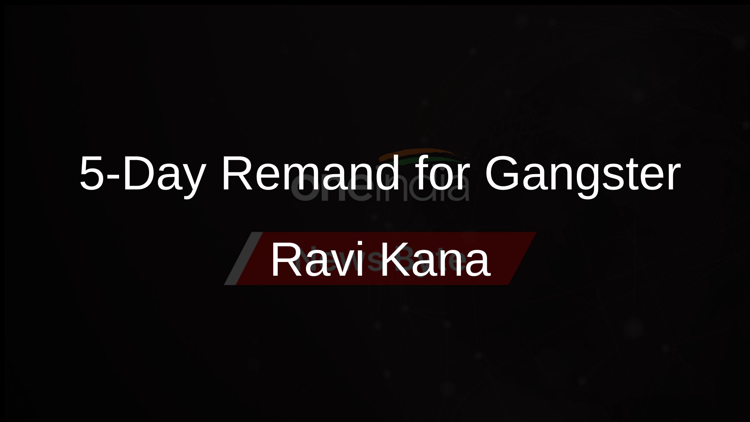 5-Day Remand for Gangster Ravi Kana 5-Day Remand for Gangster Ravi Kana