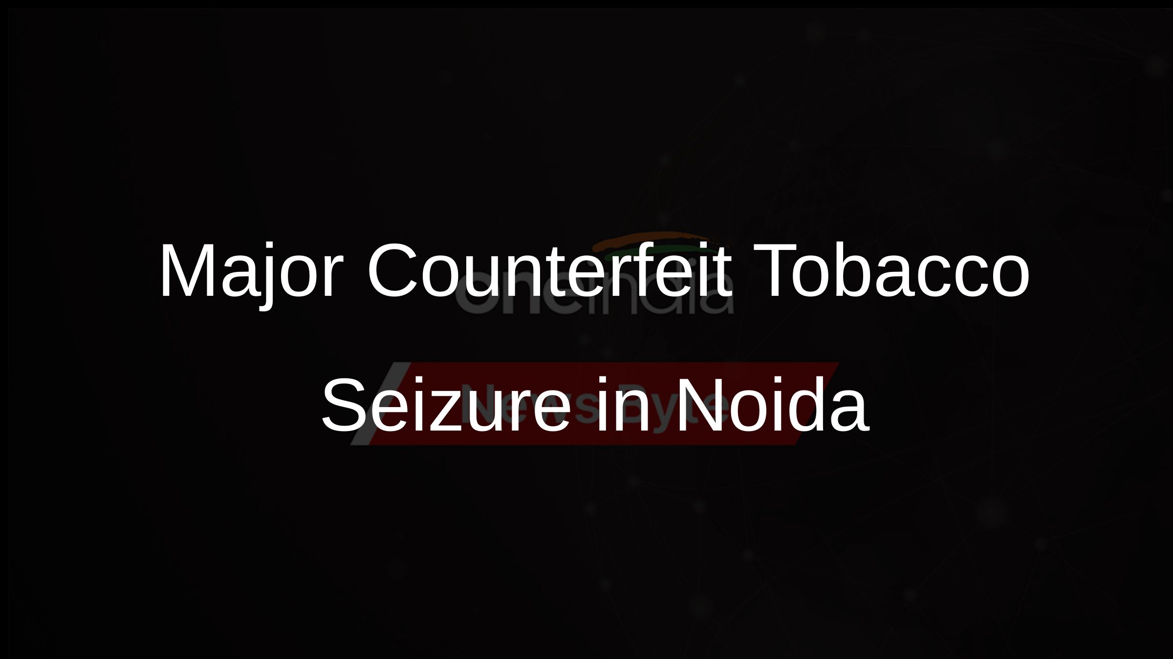 Major Counterfeit Tobacco Seizure in Noida Major Counterfeit Tobacco Seizure in Noida