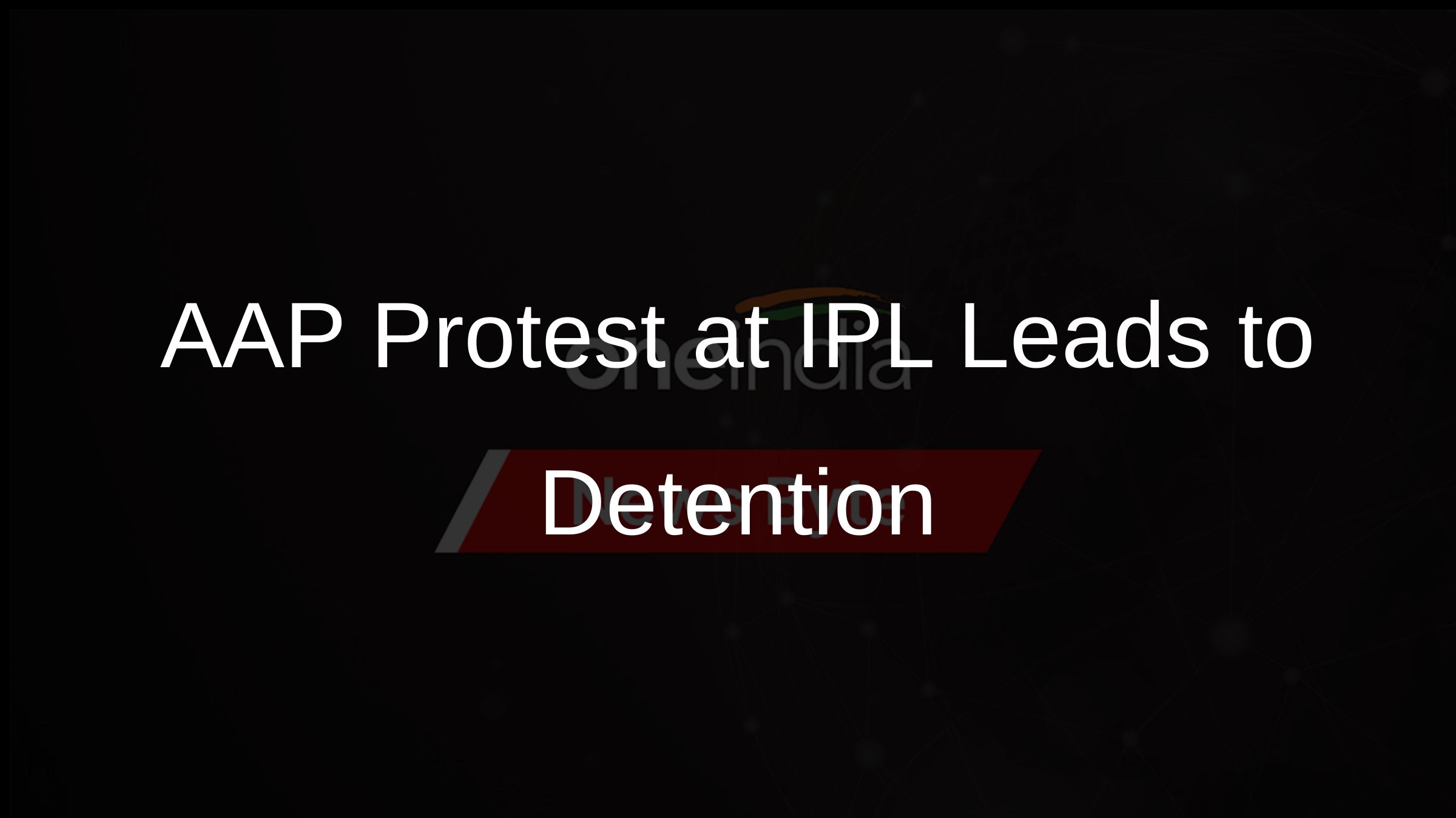 AAP Protest at IPL Leads to Detention AAP Protest at IPL Leads to Detention