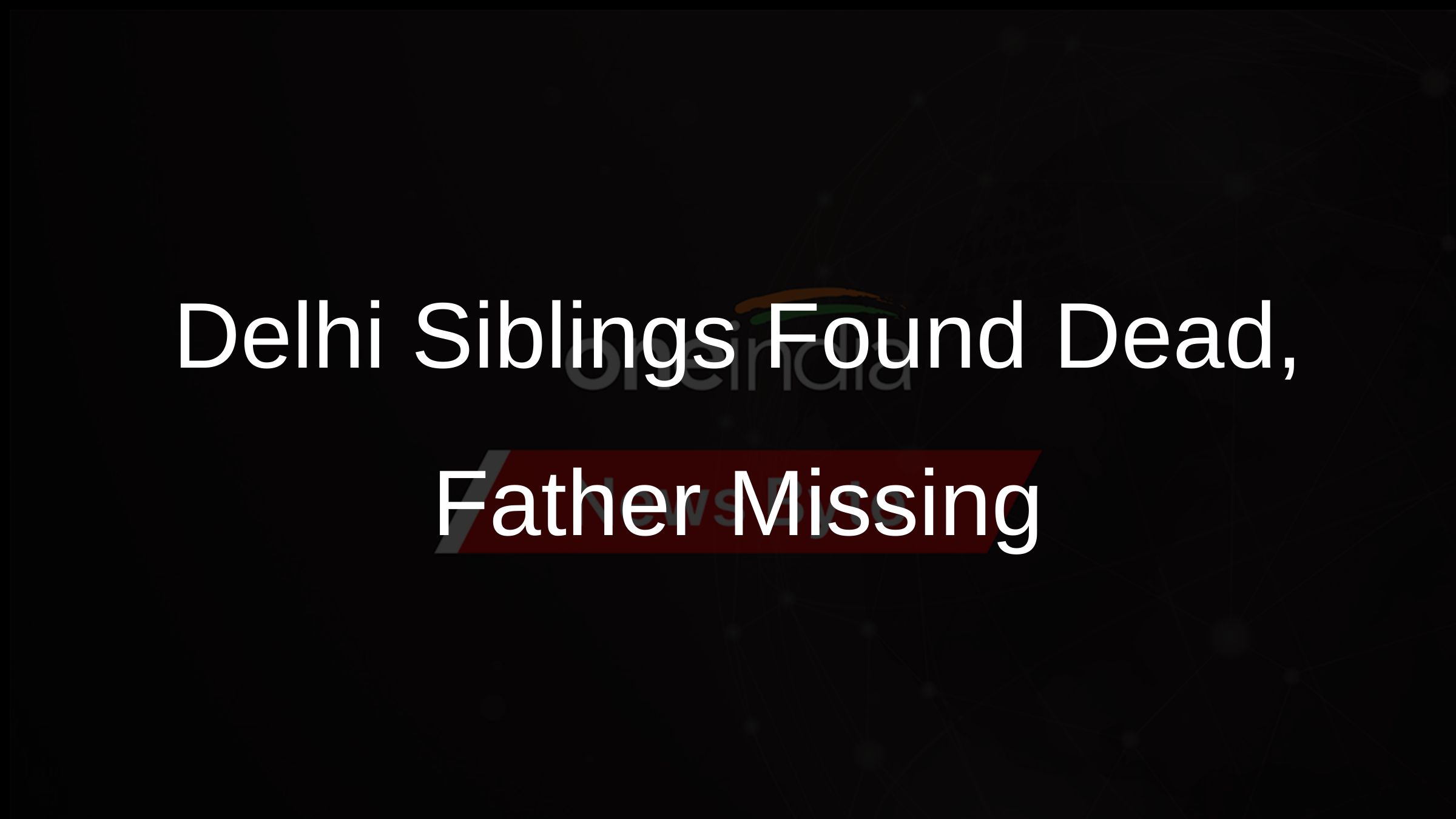 Delhi Siblings Found Dead, Father Missing