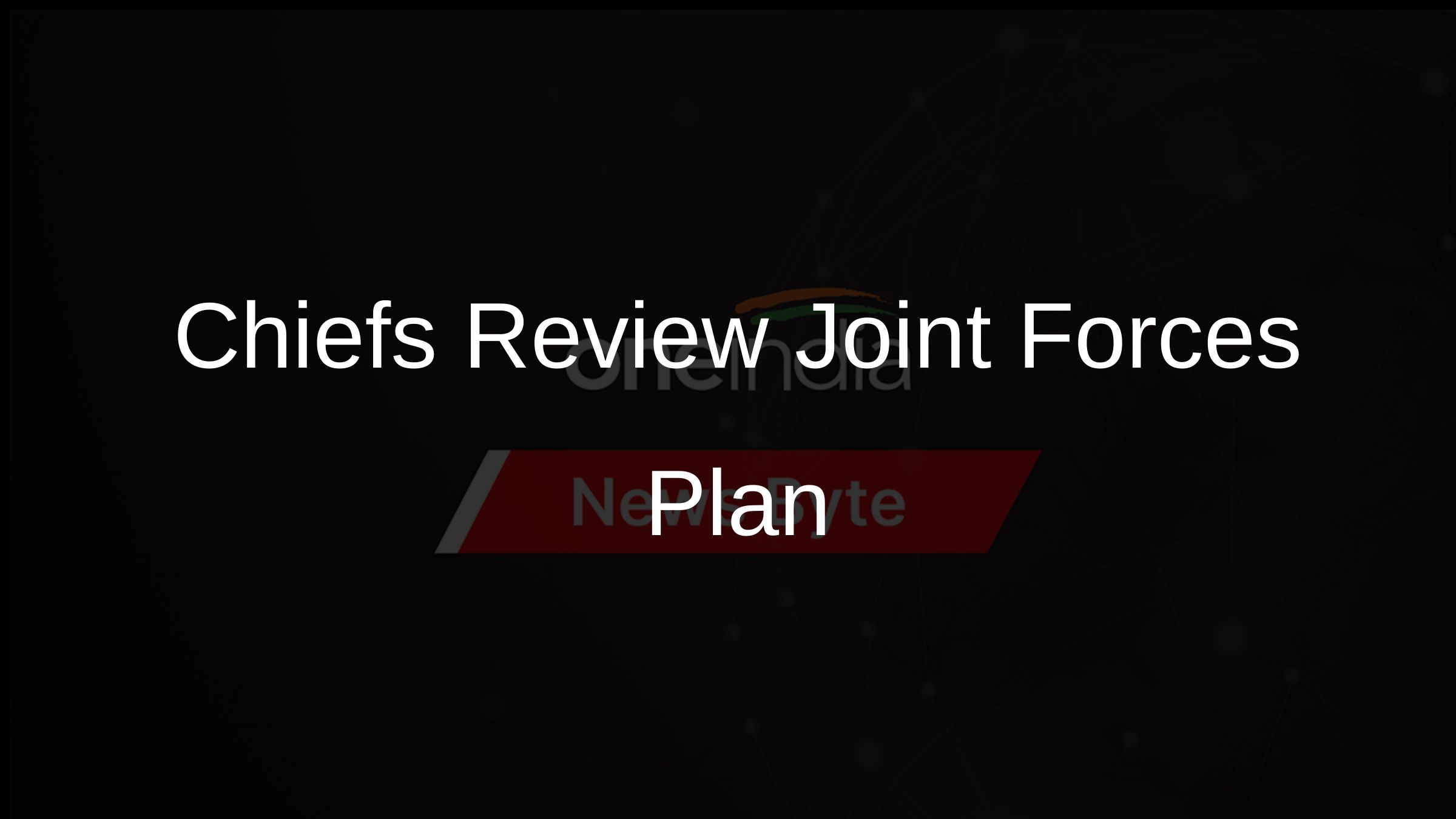 Chiefs Review Joint Forces Plan