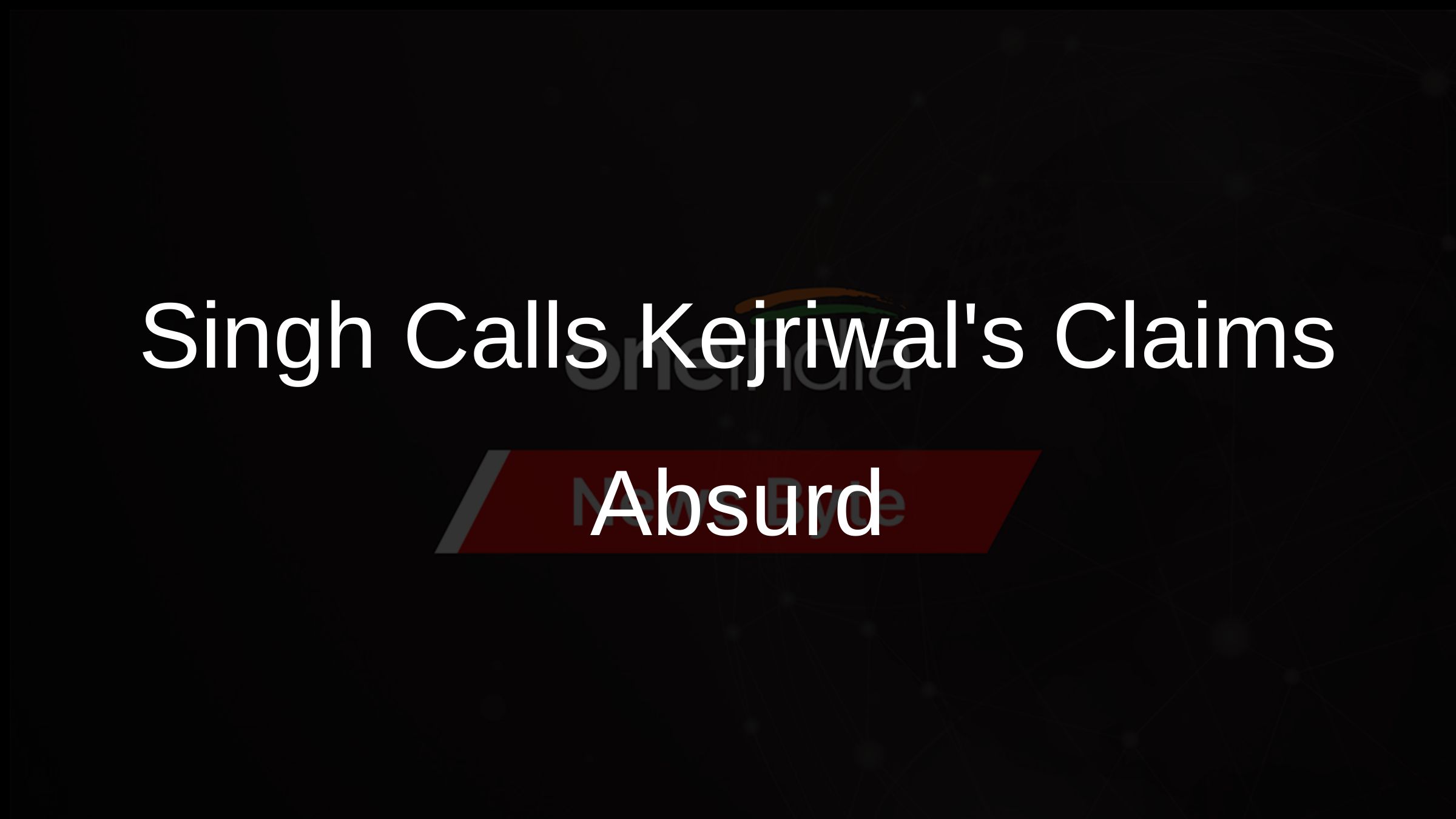 Singh Calls Kejriwals Claims Absurd