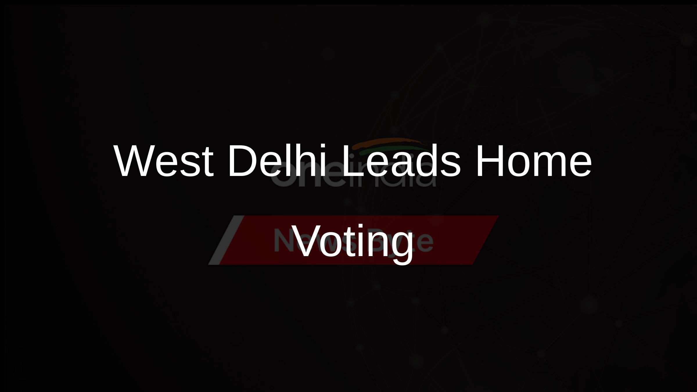 West Delhi Leads Home Voting