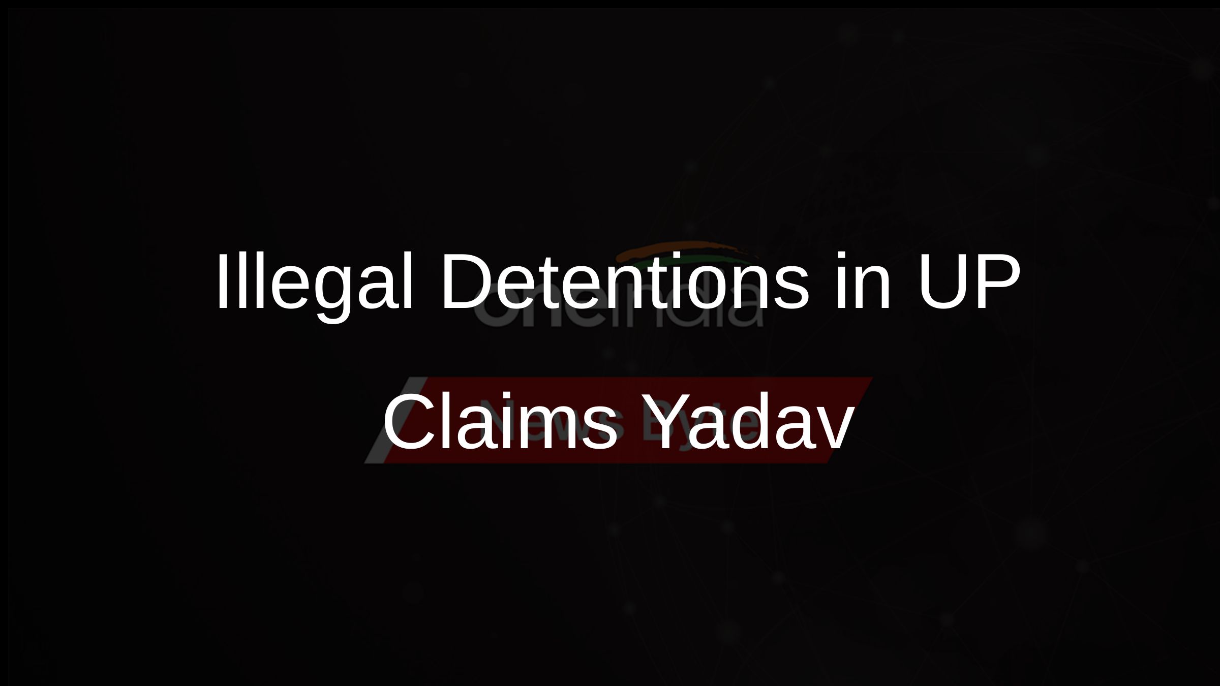 Illegal Detentions in UP Claims Yadav