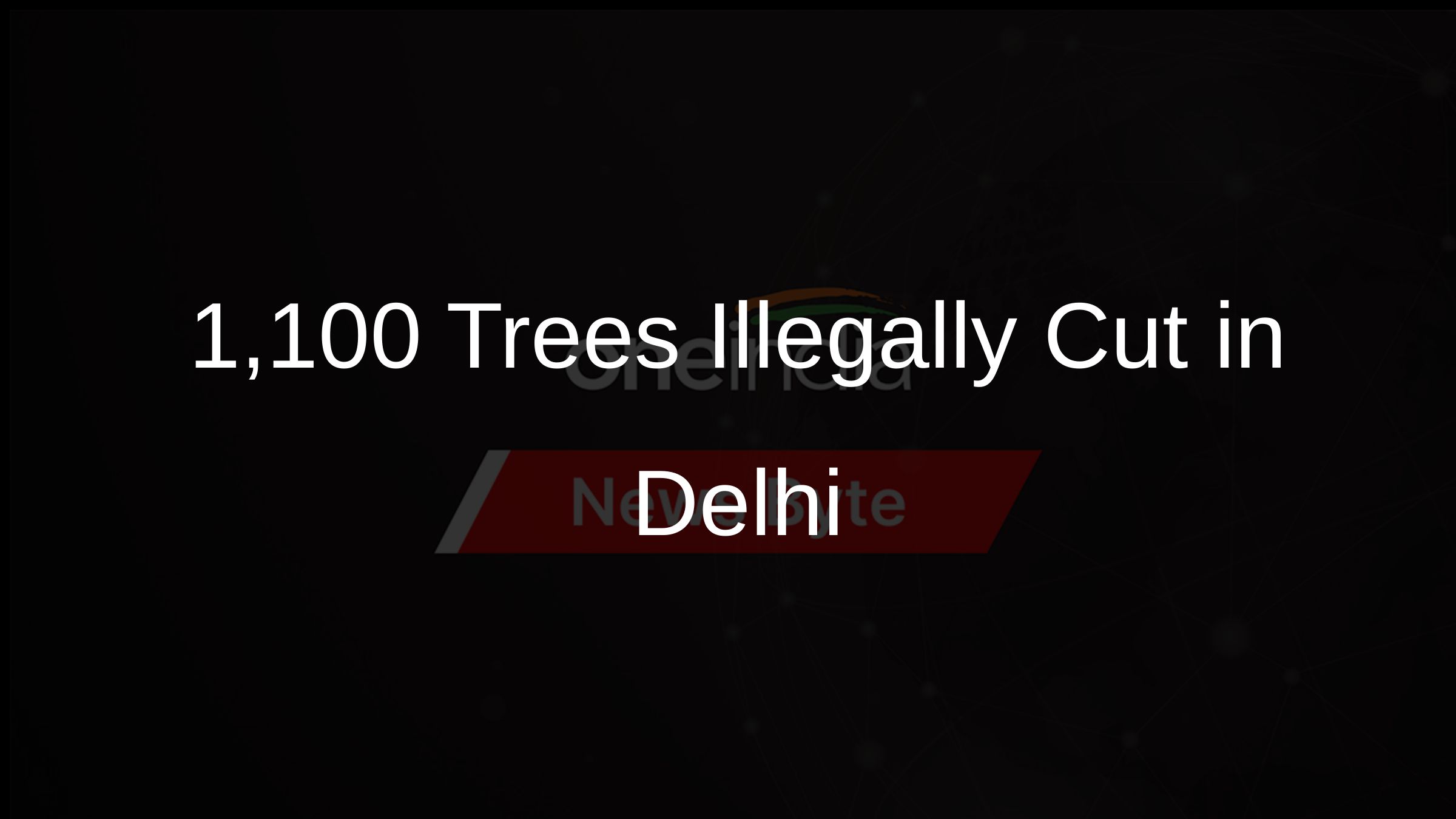 1,100+ Trees Illegally Cut in Delhi