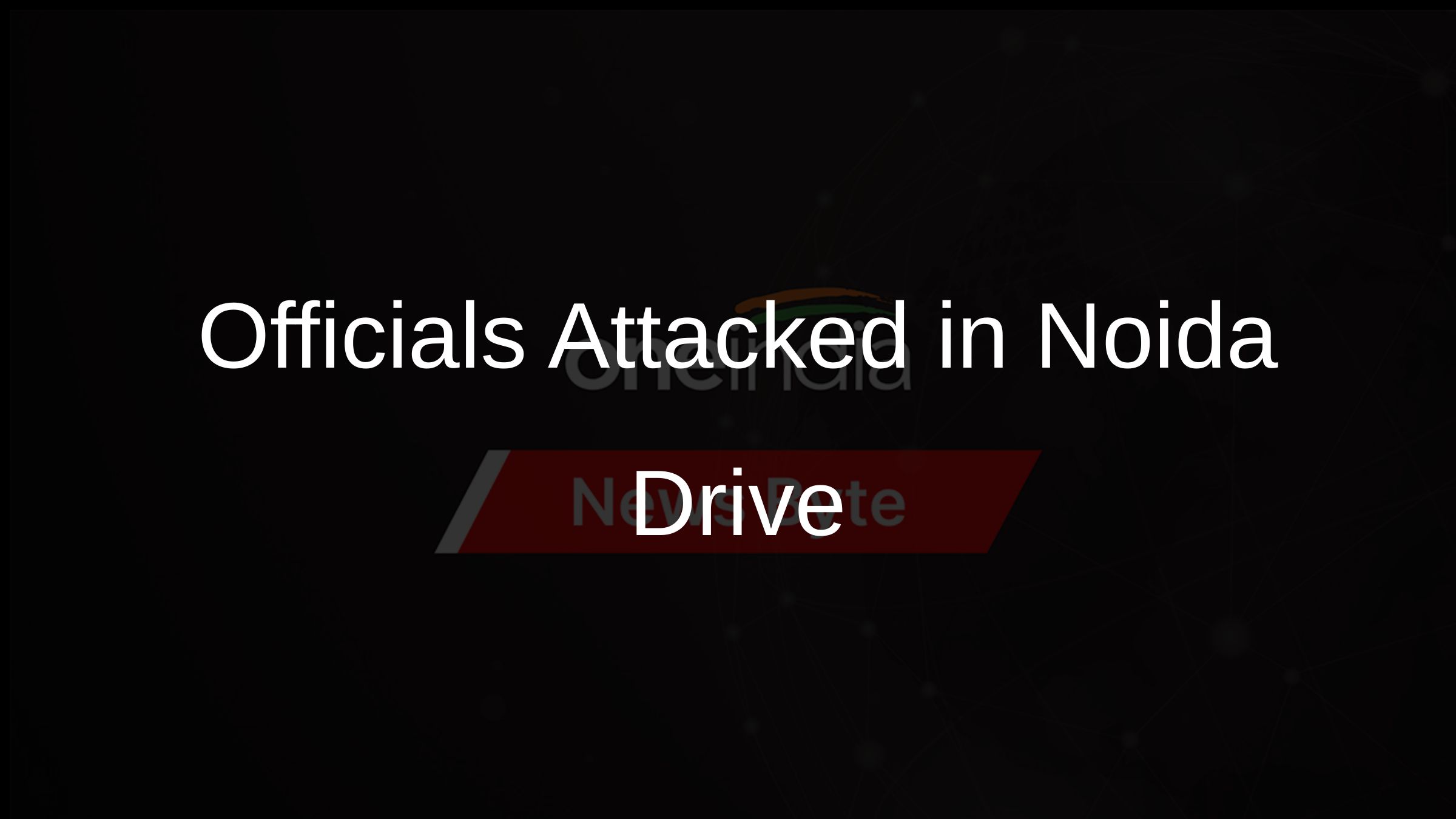 Officials Attacked in Noida Drive