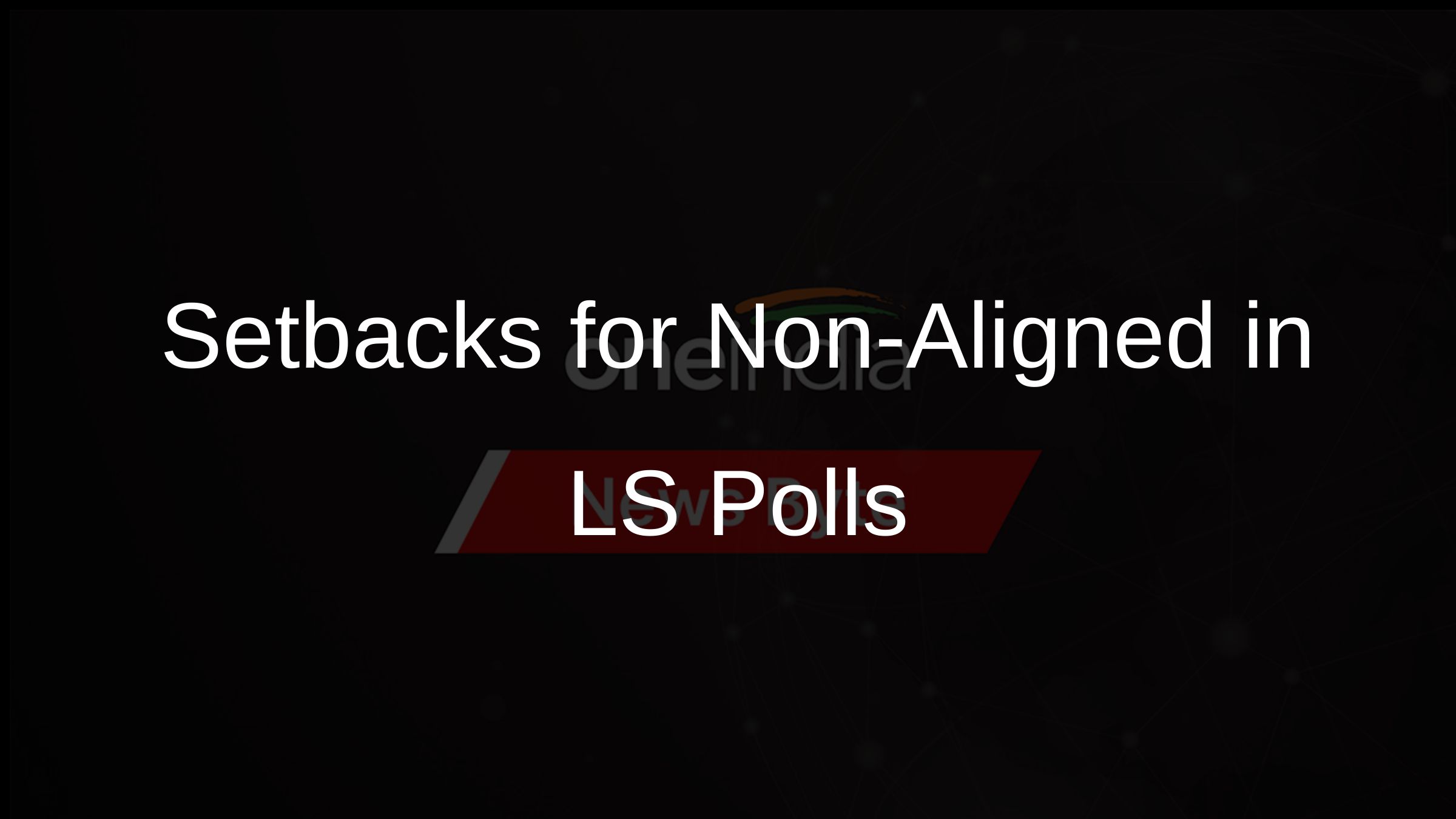 Setbacks for Non-Aligned in LS Polls