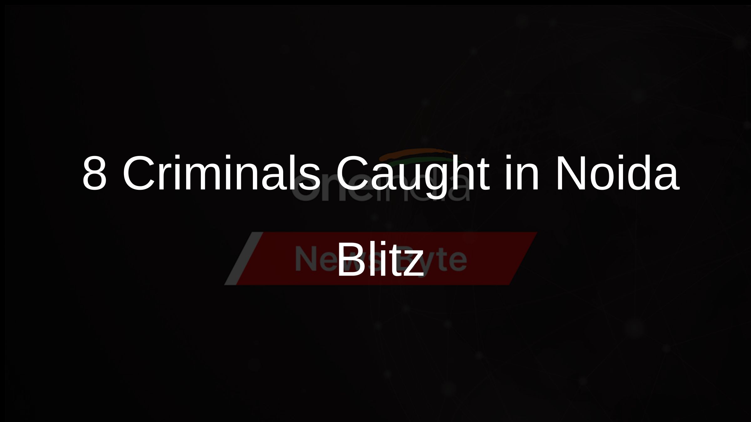 8 Criminals Caught in Noida Blitz