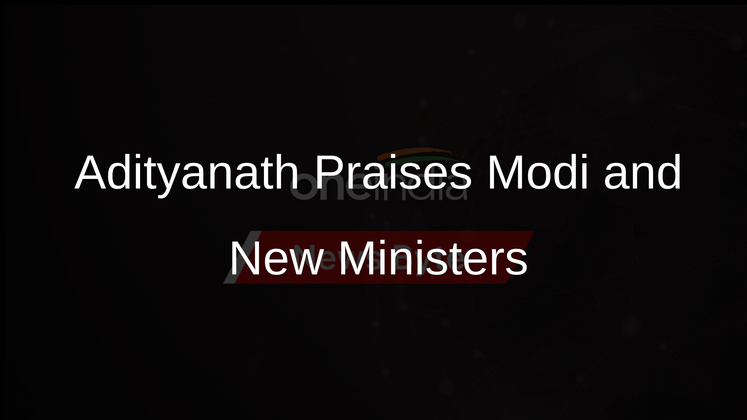 Adityanath Praises Modi and New Ministers